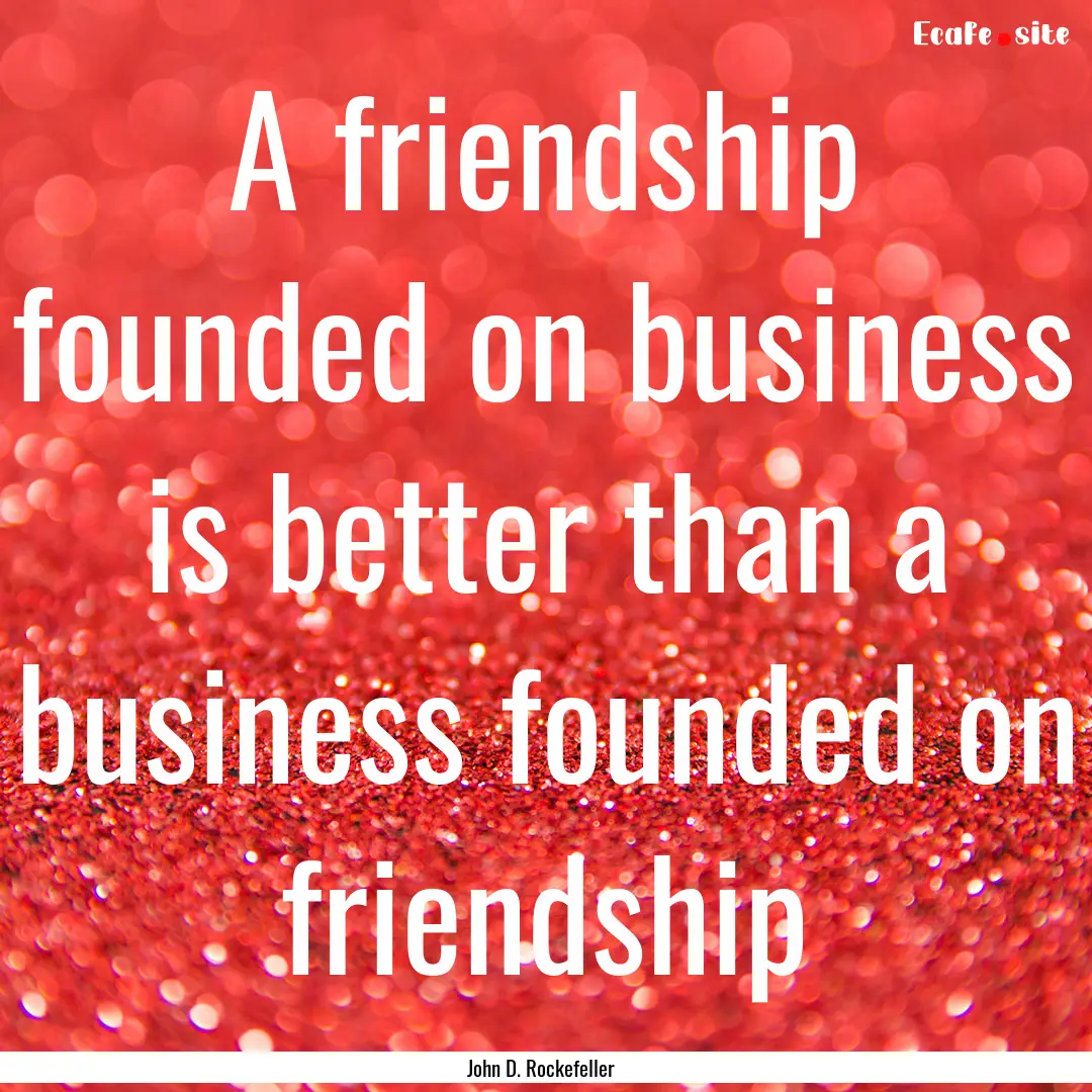 A friendship founded on business is better.... : Quote by John D. Rockefeller