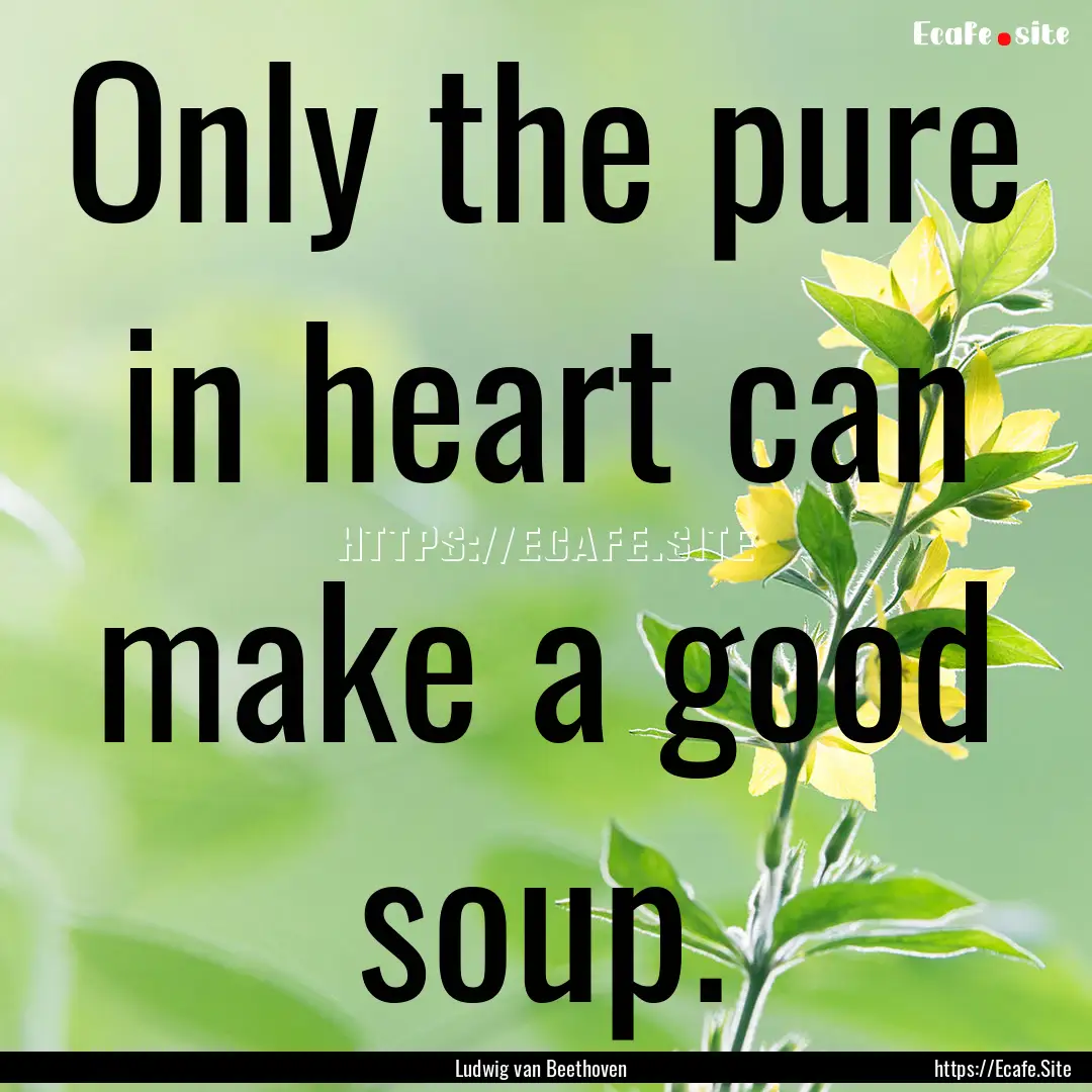 Only the pure in heart can make a good soup..... : Quote by Ludwig van Beethoven