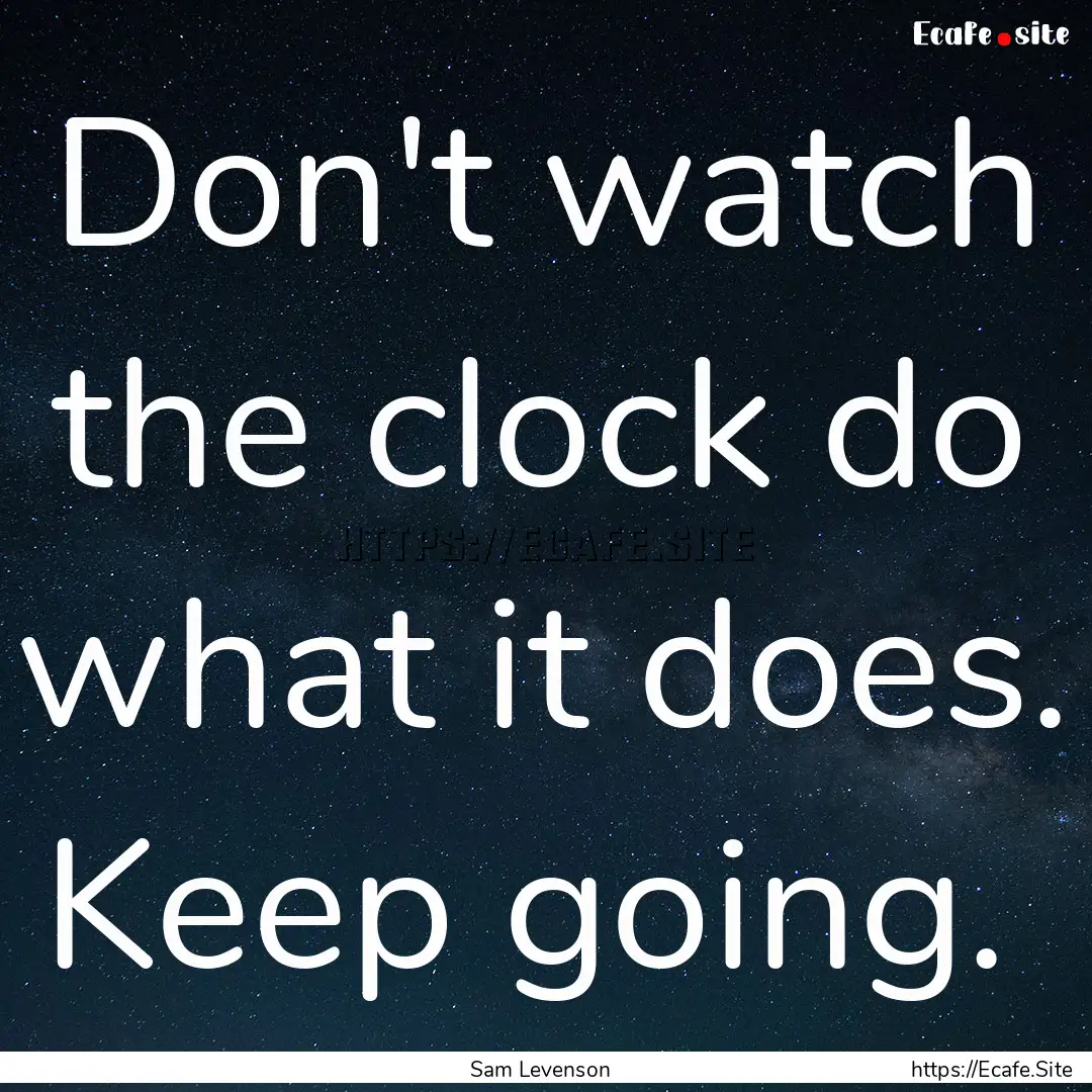 Don't watch the clock do what it does. Keep.... : Quote by Sam Levenson