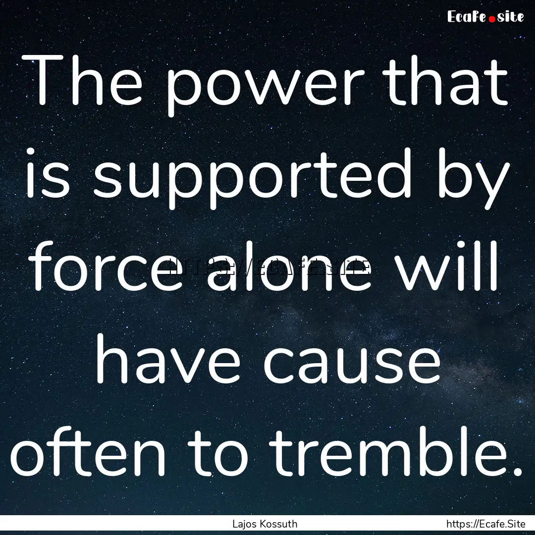 The power that is supported by force alone.... : Quote by Lajos Kossuth