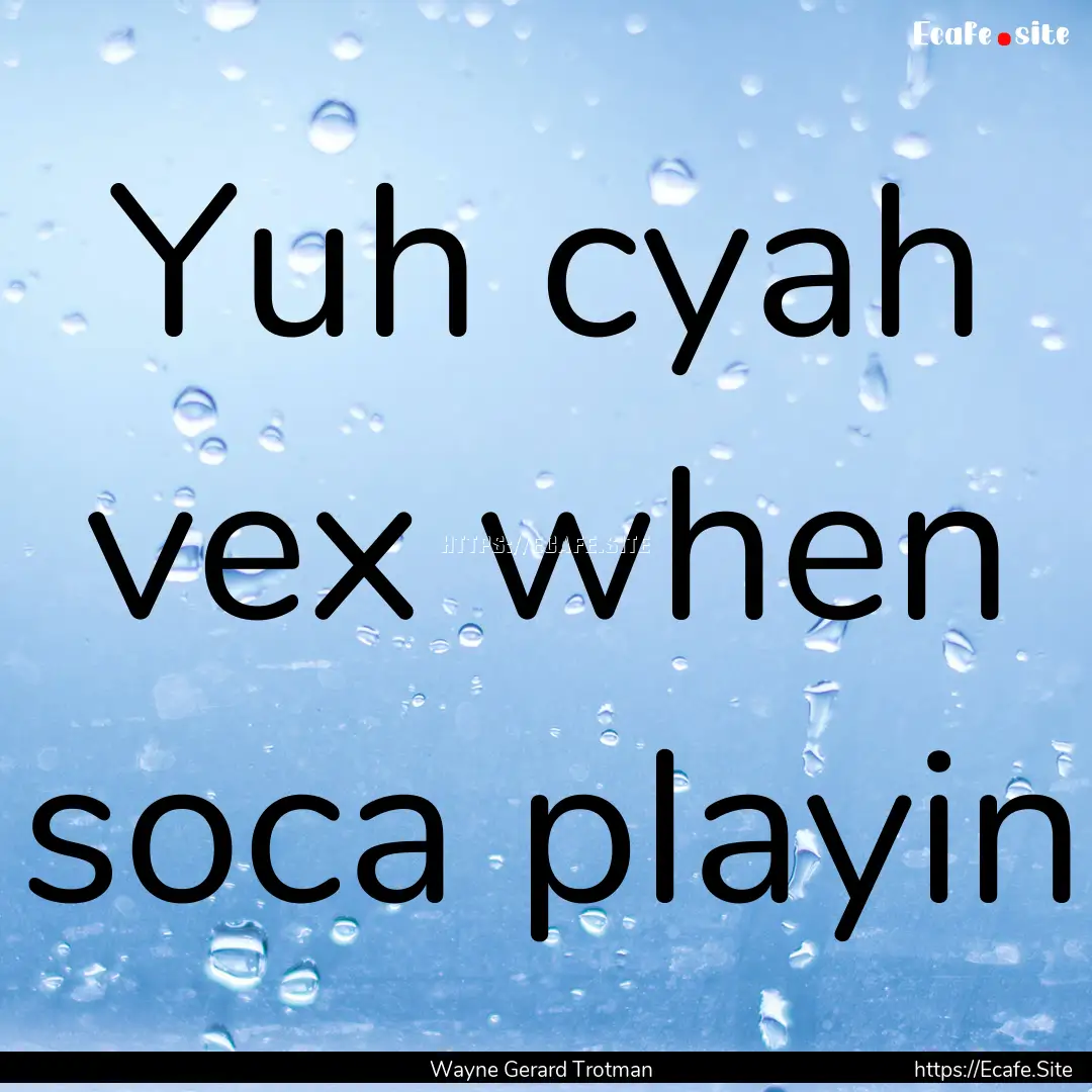 Yuh cyah vex when soca playin : Quote by Wayne Gerard Trotman