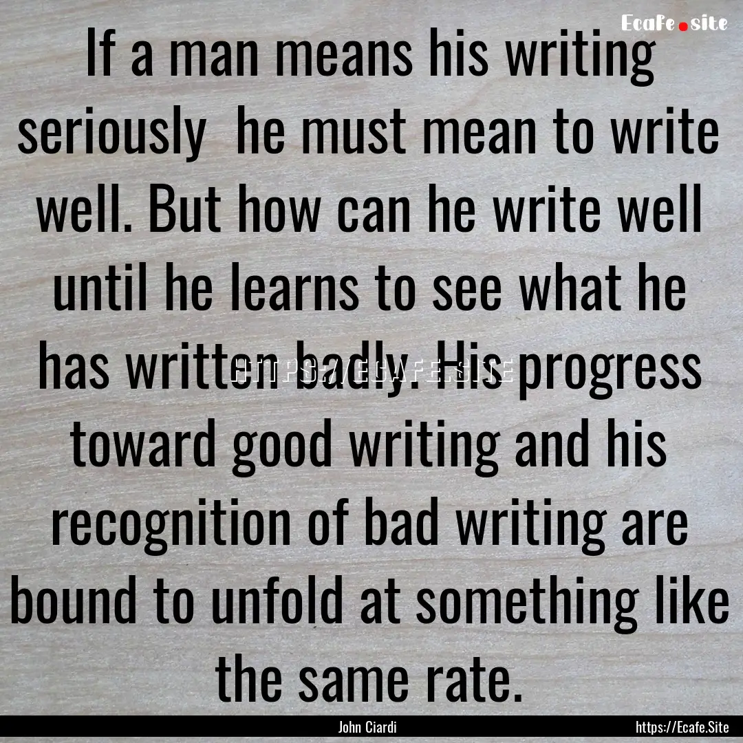 If a man means his writing seriously he.... : Quote by John Ciardi