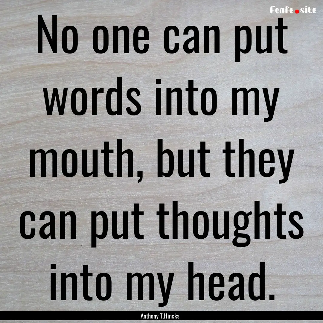 No one can put words into my mouth, but they.... : Quote by Anthony T.Hincks