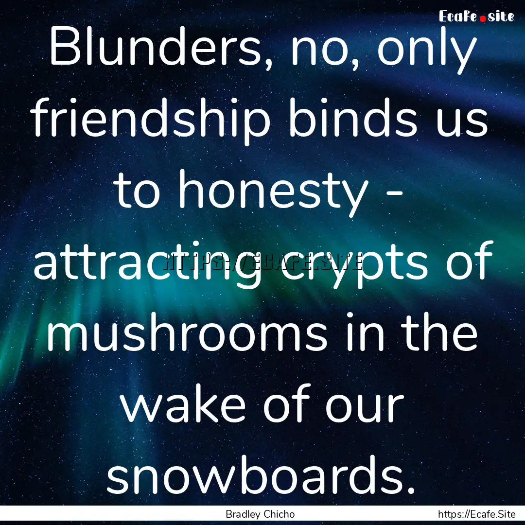 Blunders, no, only friendship binds us to.... : Quote by Bradley Chicho