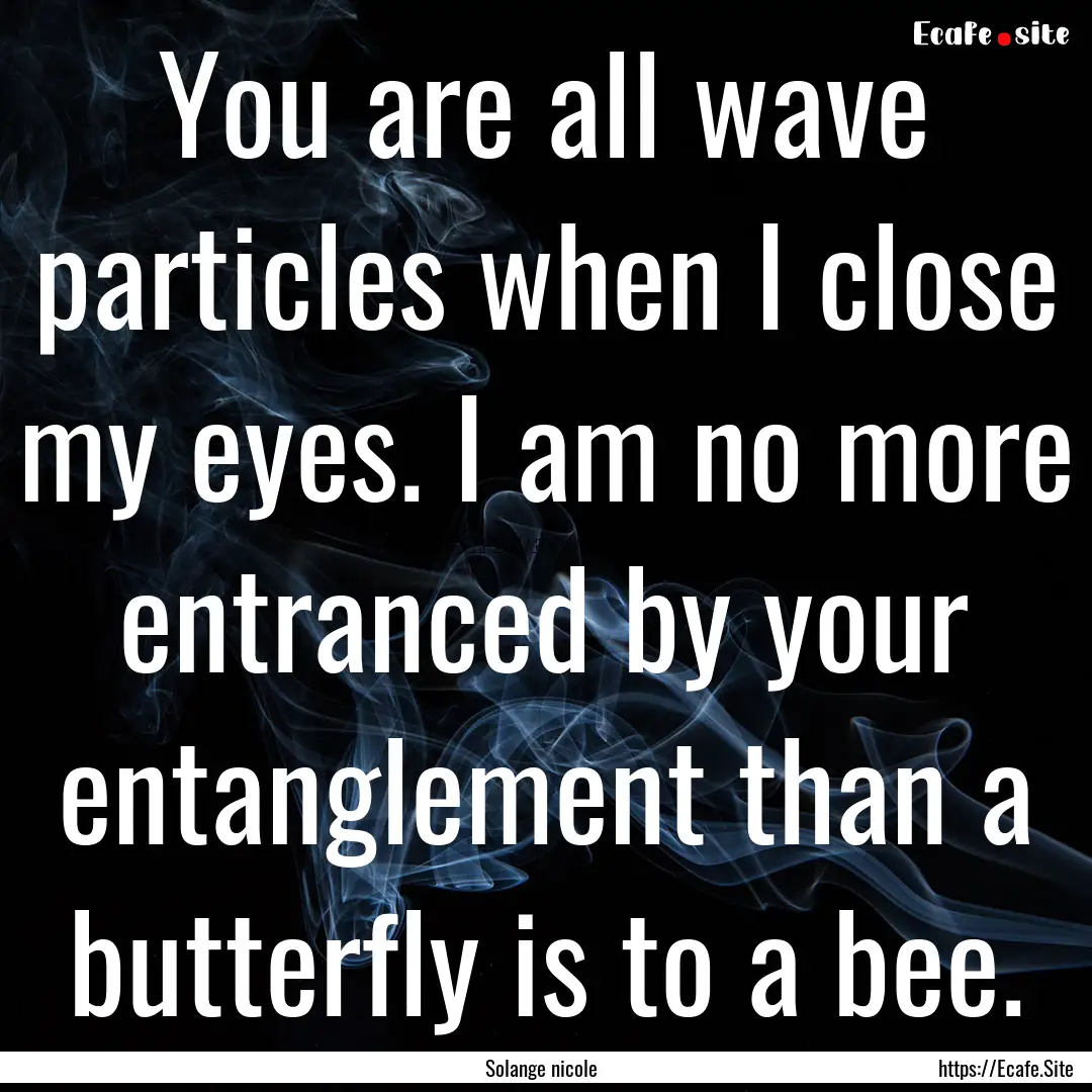 You are all wave particles when I close my.... : Quote by Solange nicole