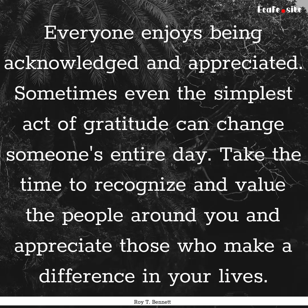 Everyone enjoys being acknowledged and appreciated..... : Quote by Roy T. Bennett