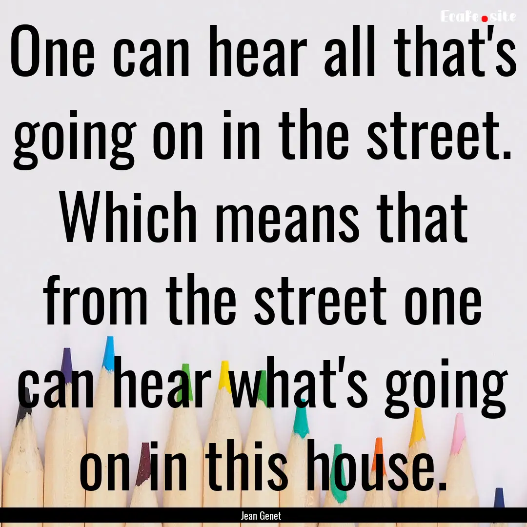 One can hear all that's going on in the street..... : Quote by Jean Genet