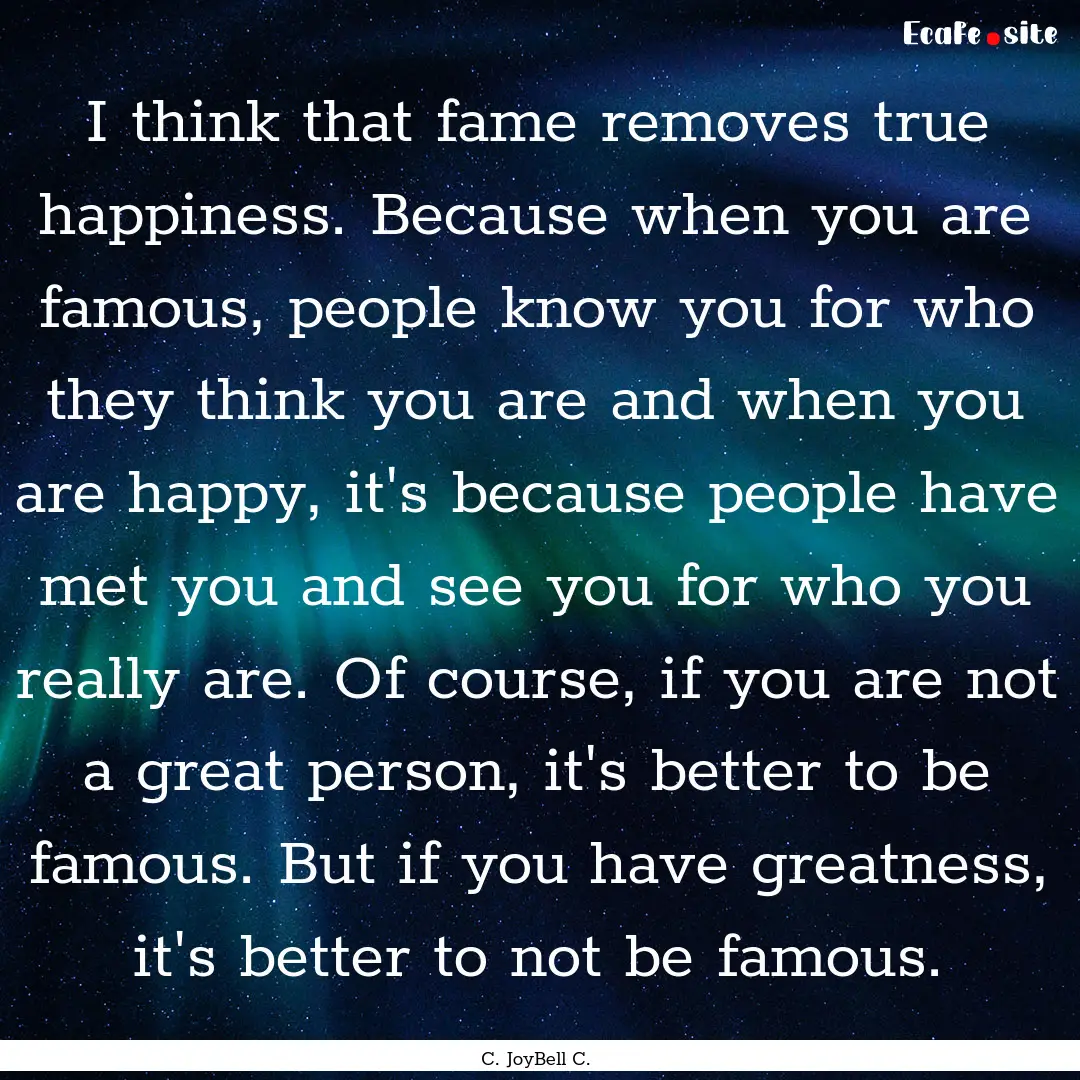 I think that fame removes true happiness..... : Quote by C. JoyBell C.