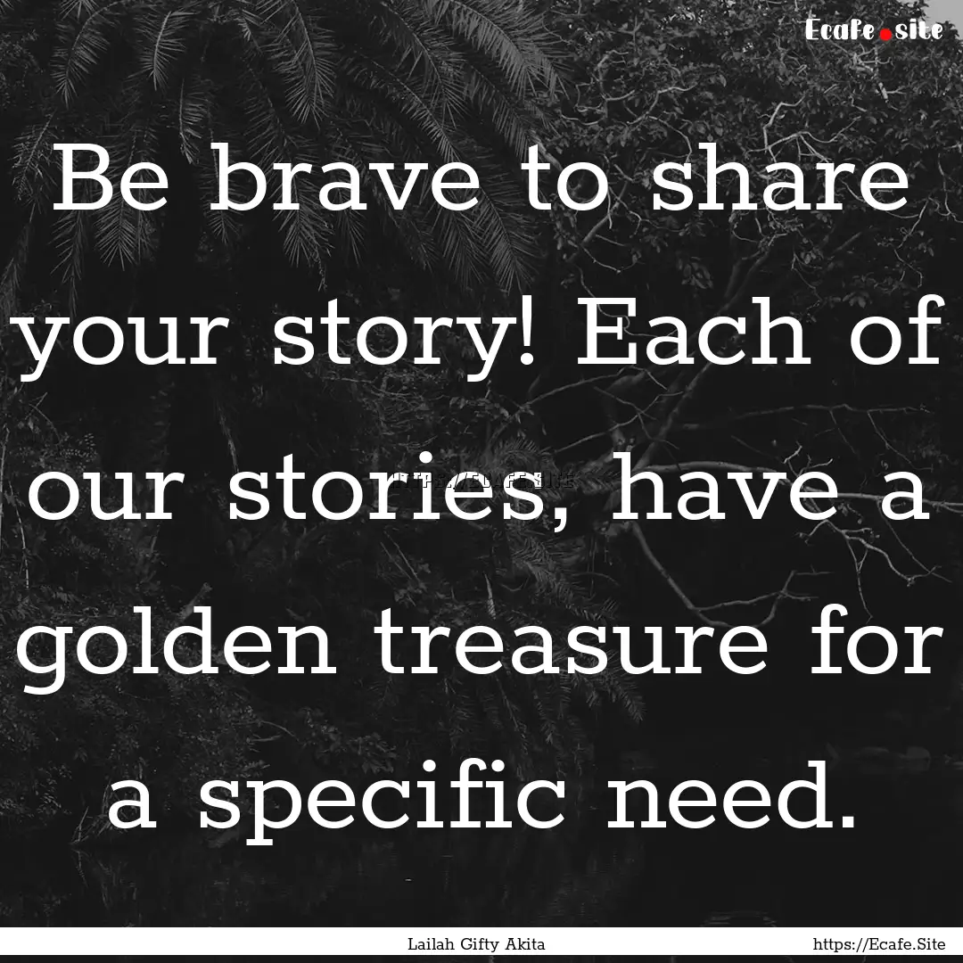 Be brave to share your story! Each of our.... : Quote by Lailah Gifty Akita