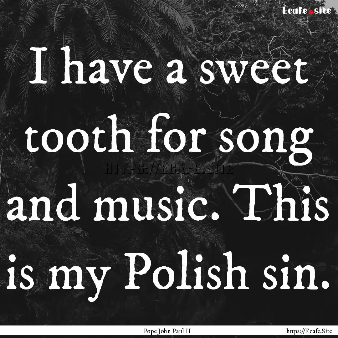 I have a sweet tooth for song and music..... : Quote by Pope John Paul II