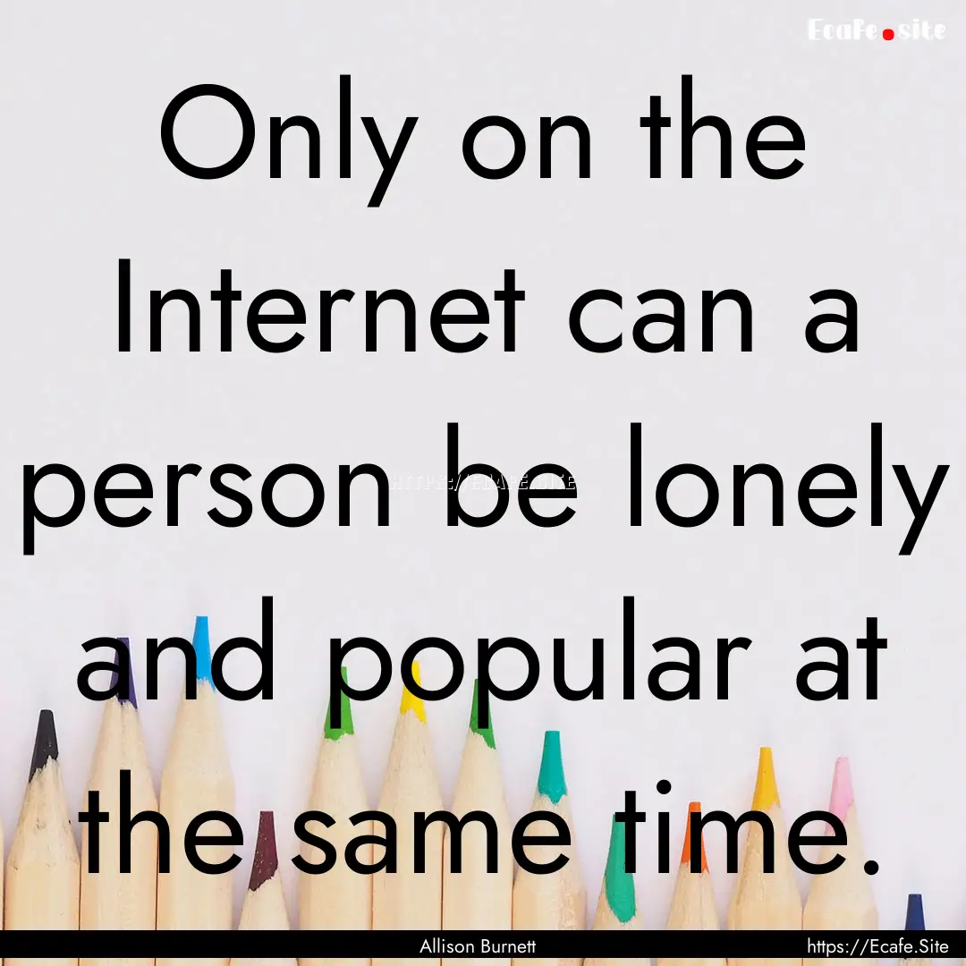 Only on the Internet can a person be lonely.... : Quote by Allison Burnett