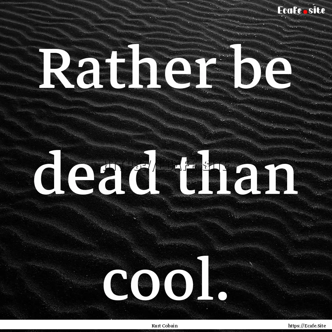 Rather be dead than cool. : Quote by Kurt Cobain