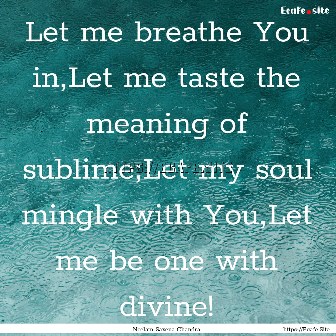 Let me breathe You in,Let me taste the meaning.... : Quote by Neelam Saxena Chandra