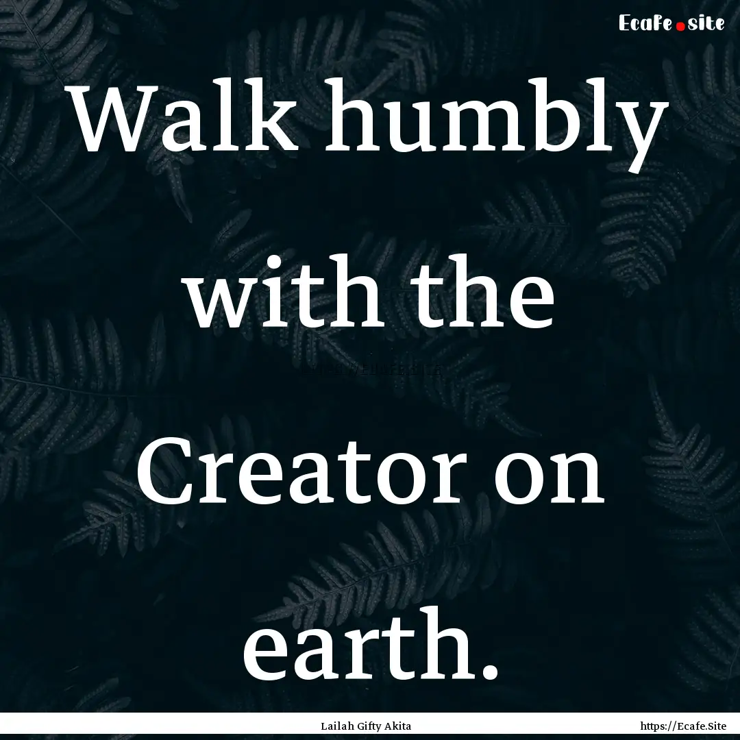 Walk humbly with the Creator on earth. : Quote by Lailah Gifty Akita