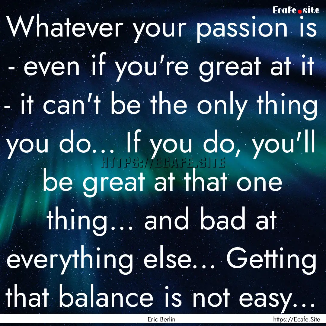 Whatever your passion is - even if you're.... : Quote by Eric Berlin