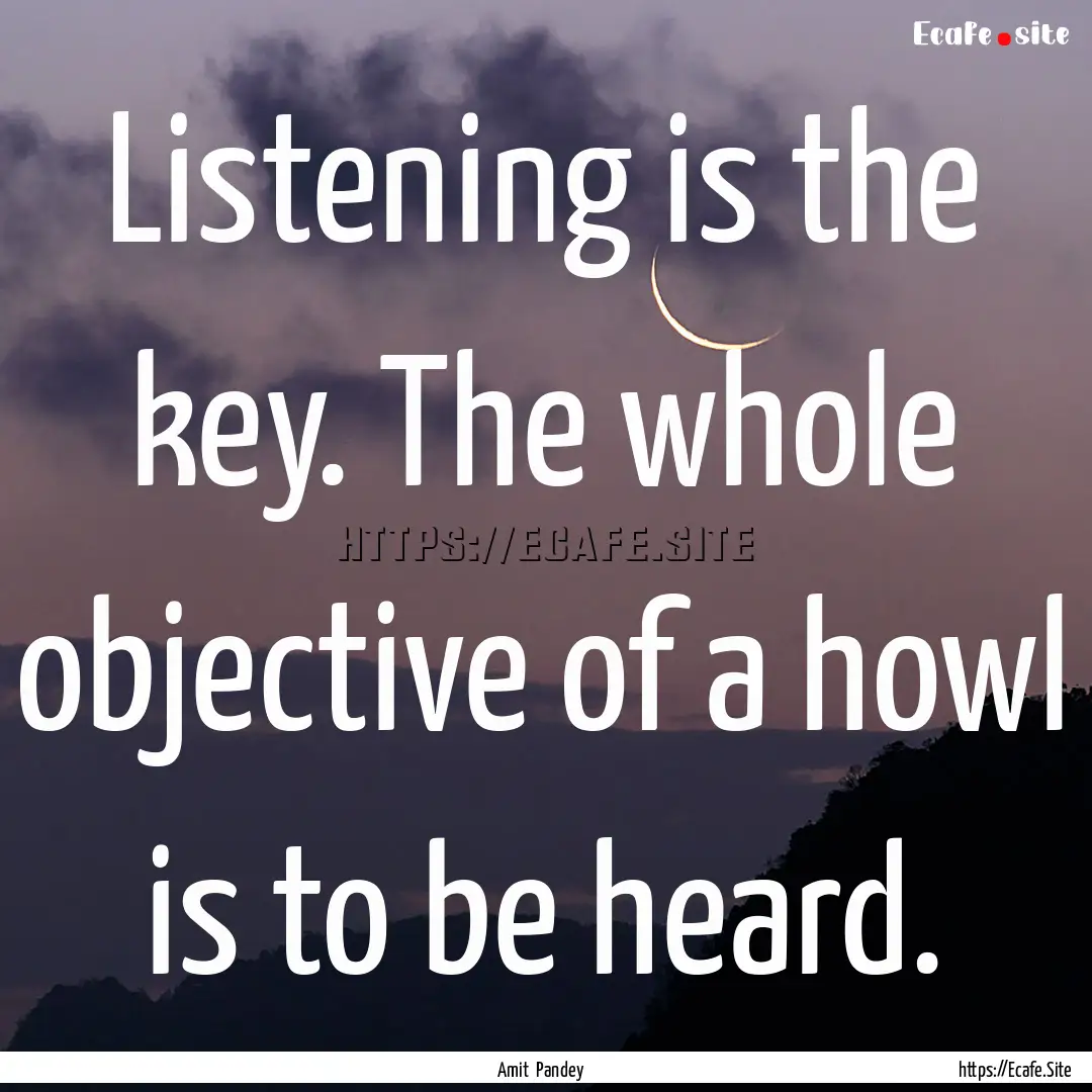 Listening is the key. The whole objective.... : Quote by Amit Pandey