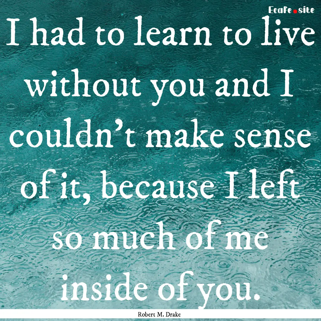 I had to learn to live without you and I.... : Quote by Robert M. Drake