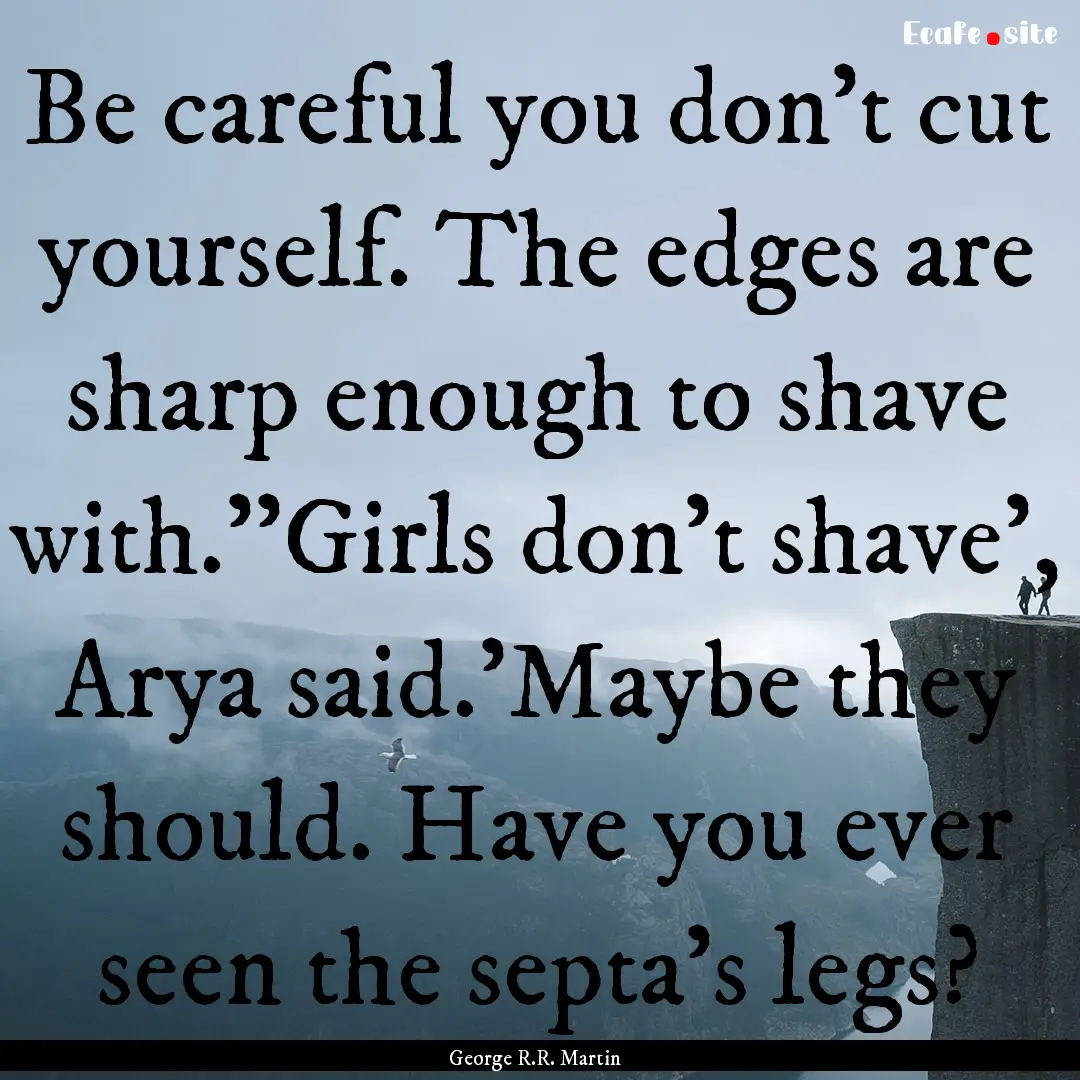 Be careful you don't cut yourself. The edges.... : Quote by George R.R. Martin