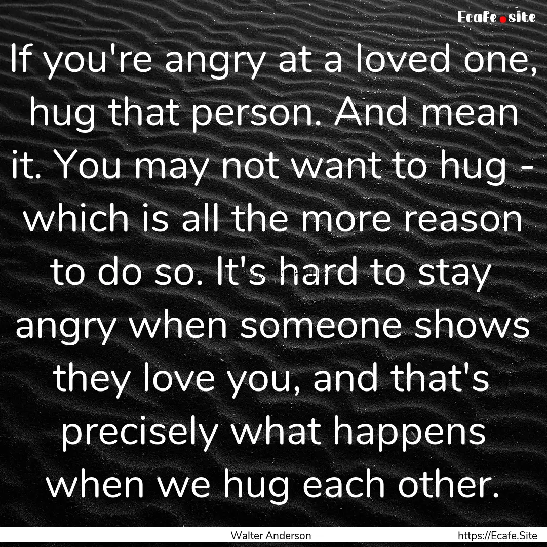 If you're angry at a loved one, hug that.... : Quote by Walter Anderson