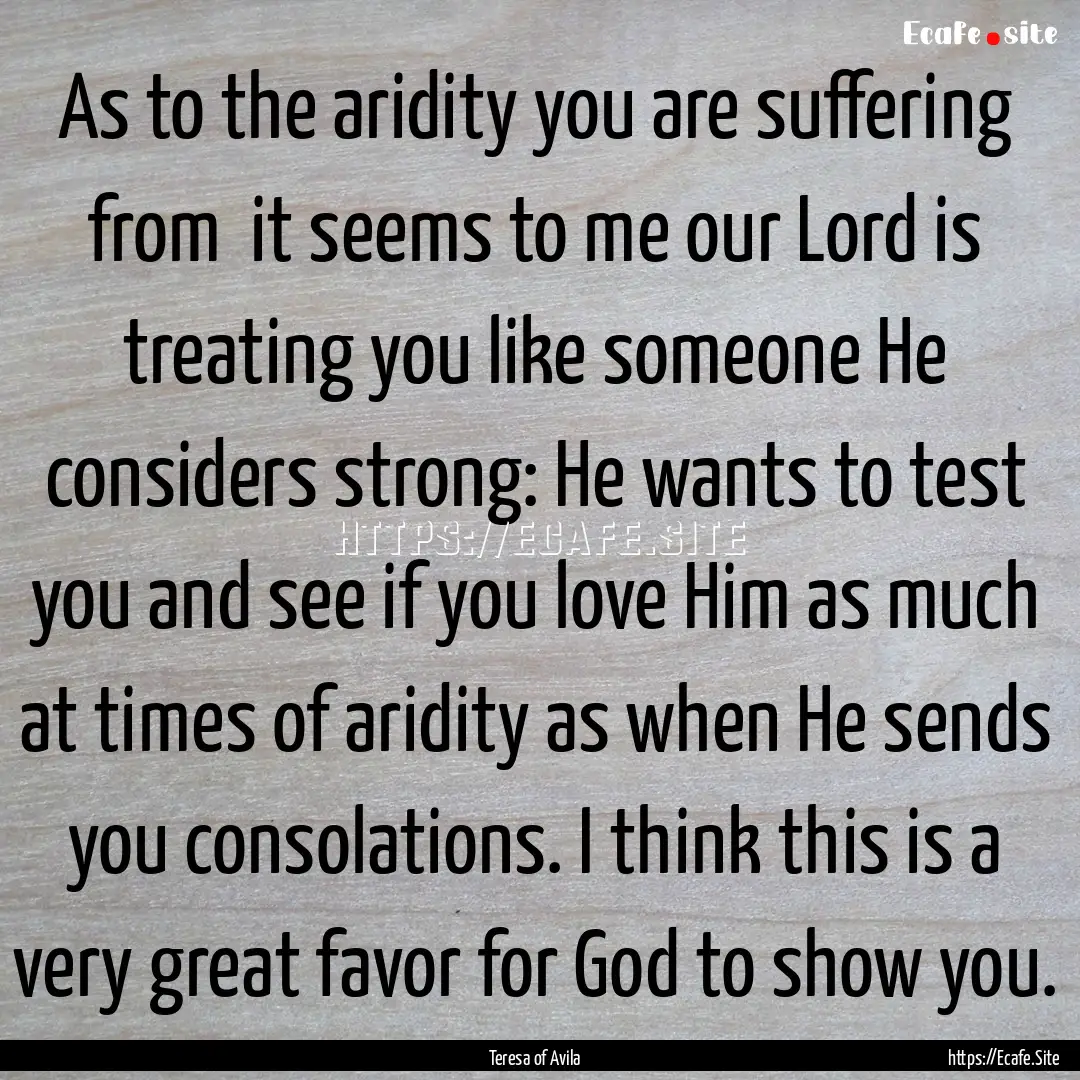 As to the aridity you are suffering from.... : Quote by Teresa of Avila