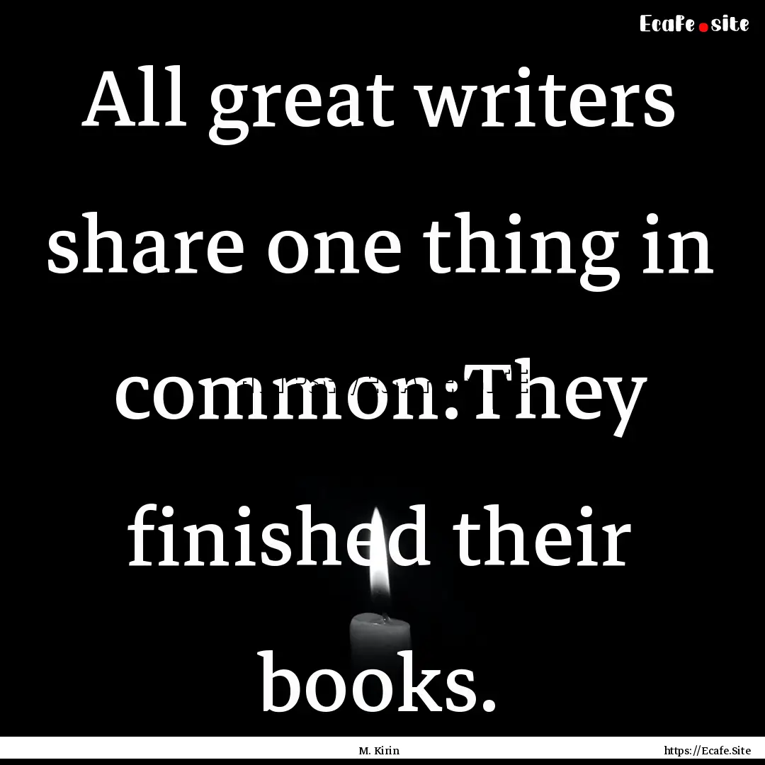 All great writers share one thing in common:They.... : Quote by M. Kirin