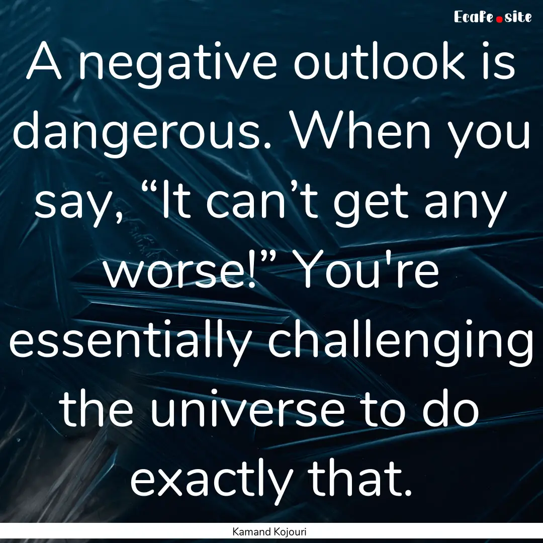 A negative outlook is dangerous. When you.... : Quote by Kamand Kojouri