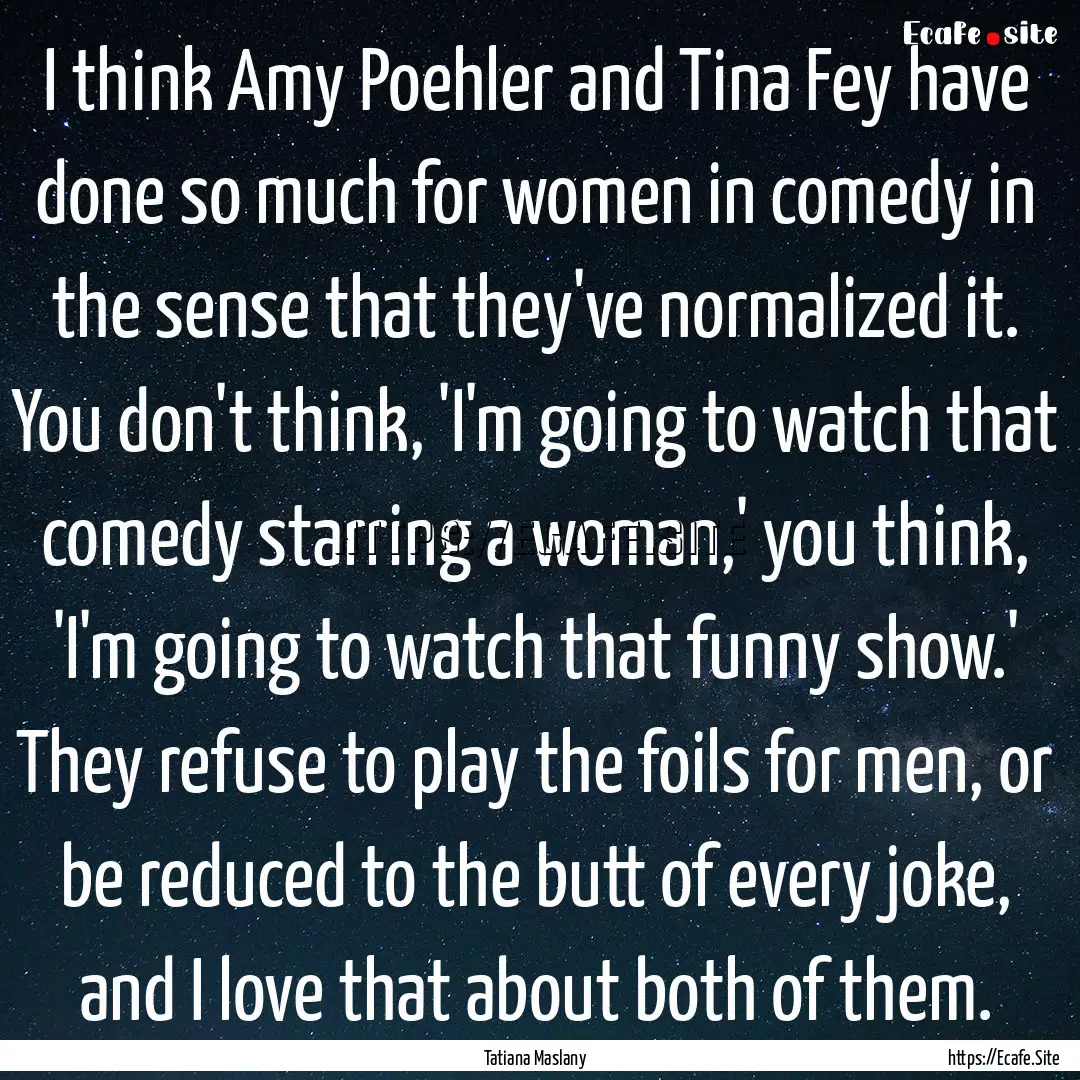 I think Amy Poehler and Tina Fey have done.... : Quote by Tatiana Maslany