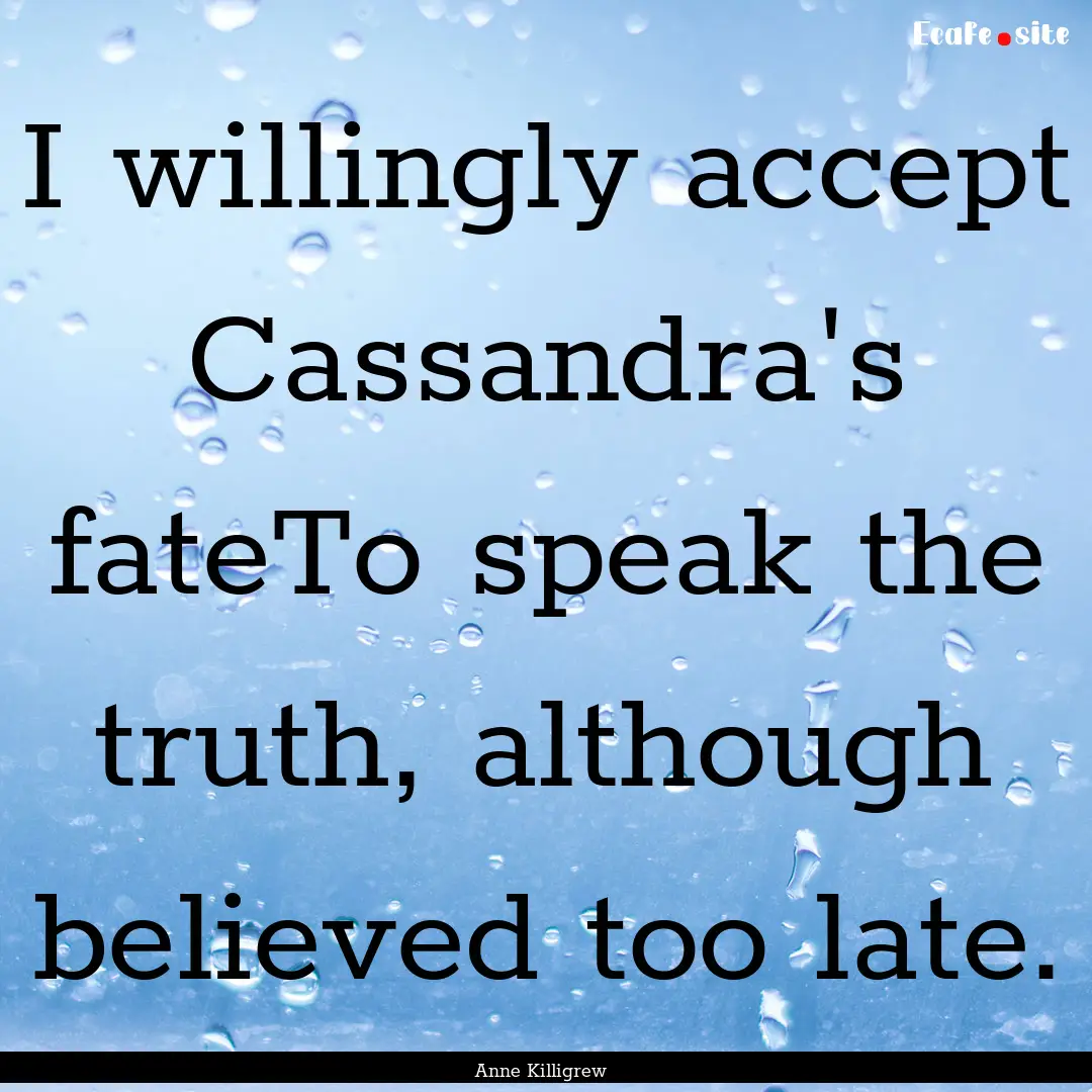 I willingly accept Cassandra's fateTo speak.... : Quote by Anne Killigrew