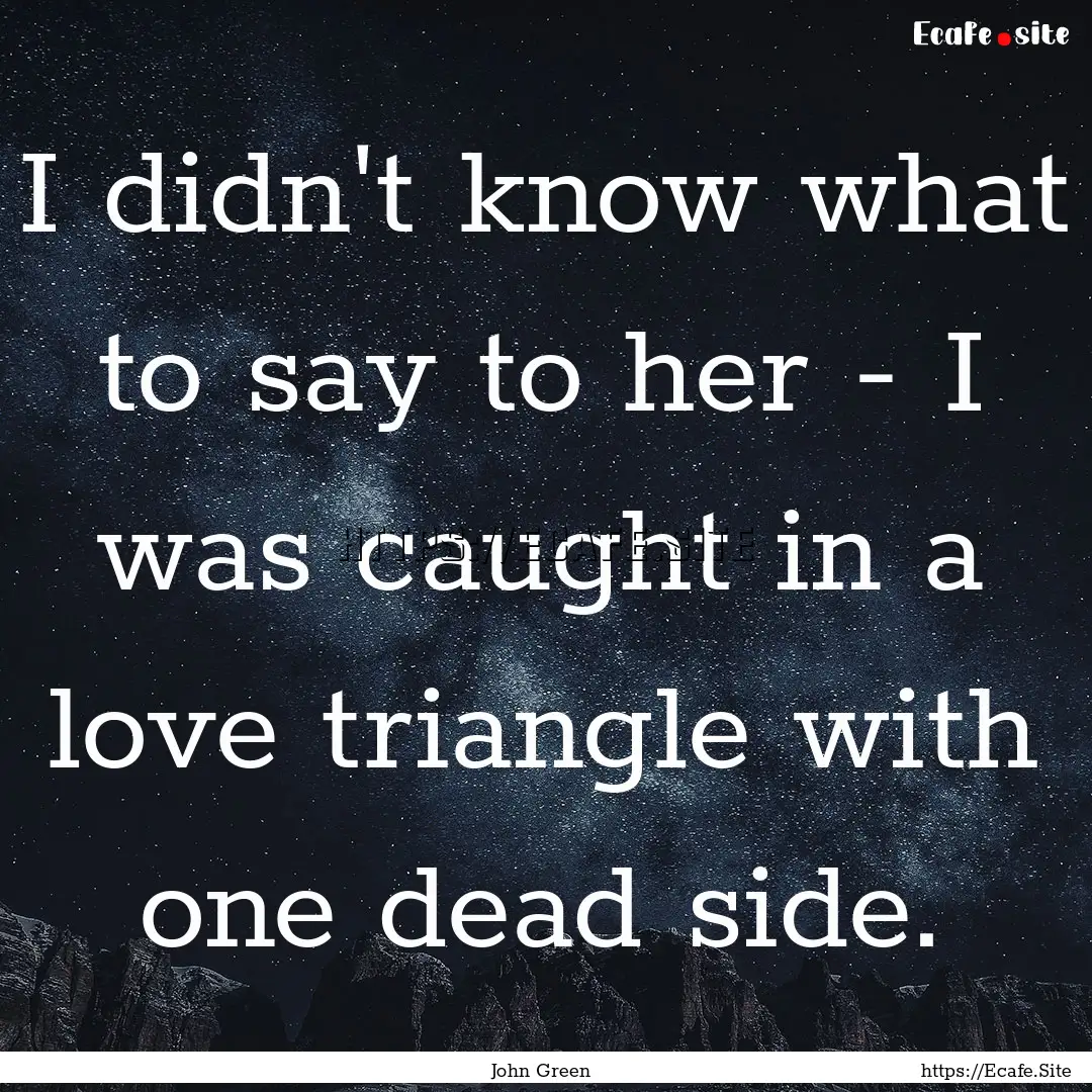 I didn't know what to say to her - I was.... : Quote by John Green