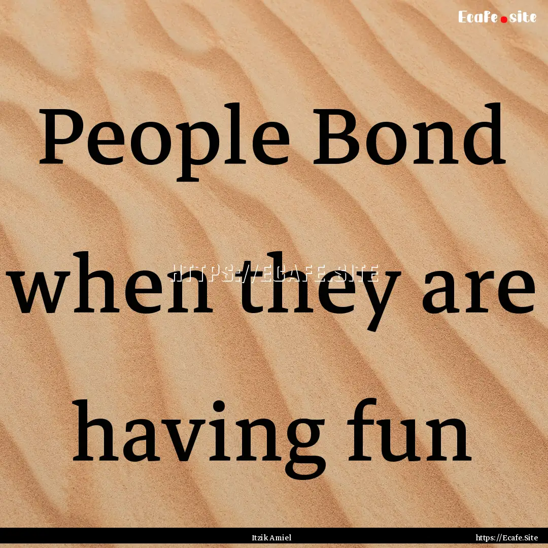 People Bond when they are having fun : Quote by Itzik Amiel