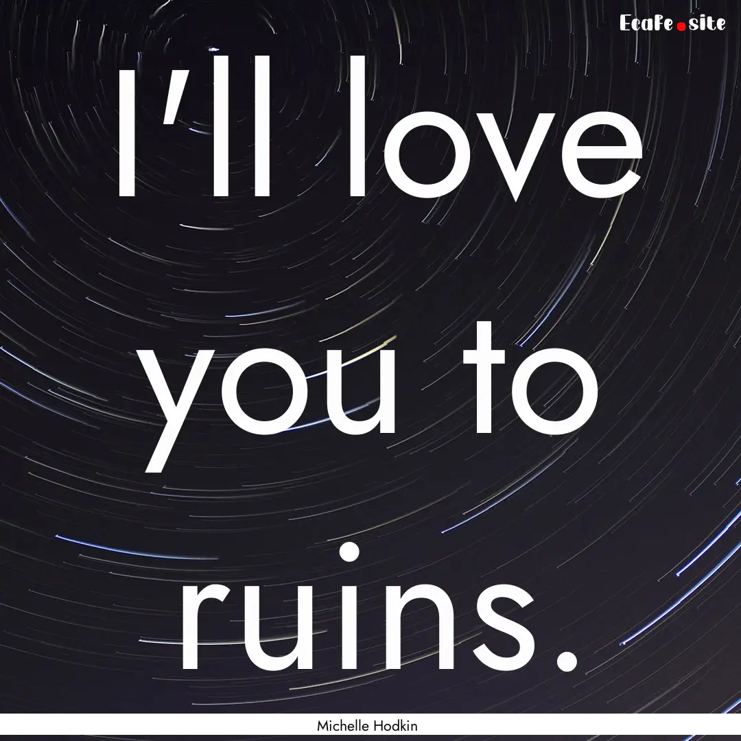 I'll love you to ruins. : Quote by Michelle Hodkin