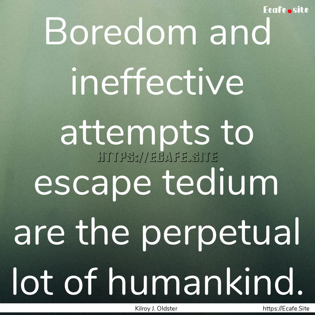 Boredom and ineffective attempts to escape.... : Quote by Kilroy J. Oldster