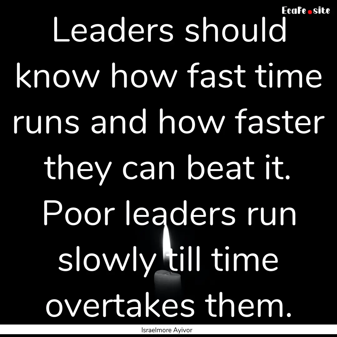 Leaders should know how fast time runs and.... : Quote by Israelmore Ayivor