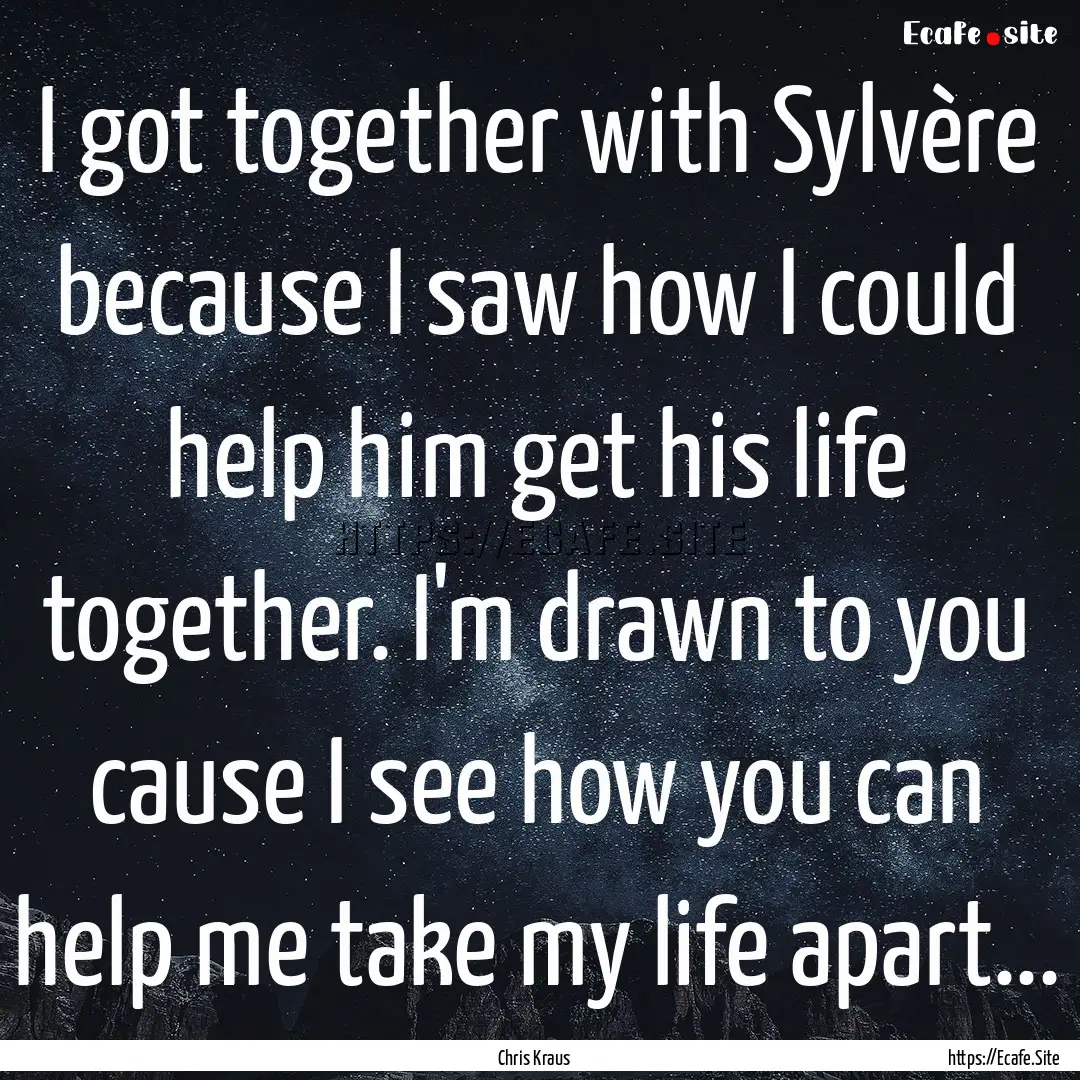 I got together with Sylvère because I saw.... : Quote by Chris Kraus