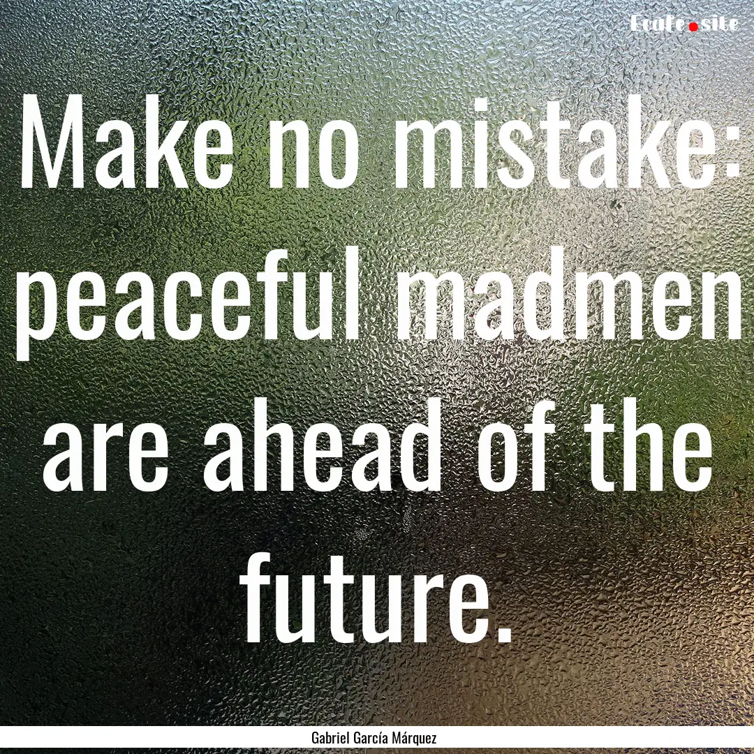 Make no mistake: peaceful madmen are ahead.... : Quote by Gabriel García Márquez