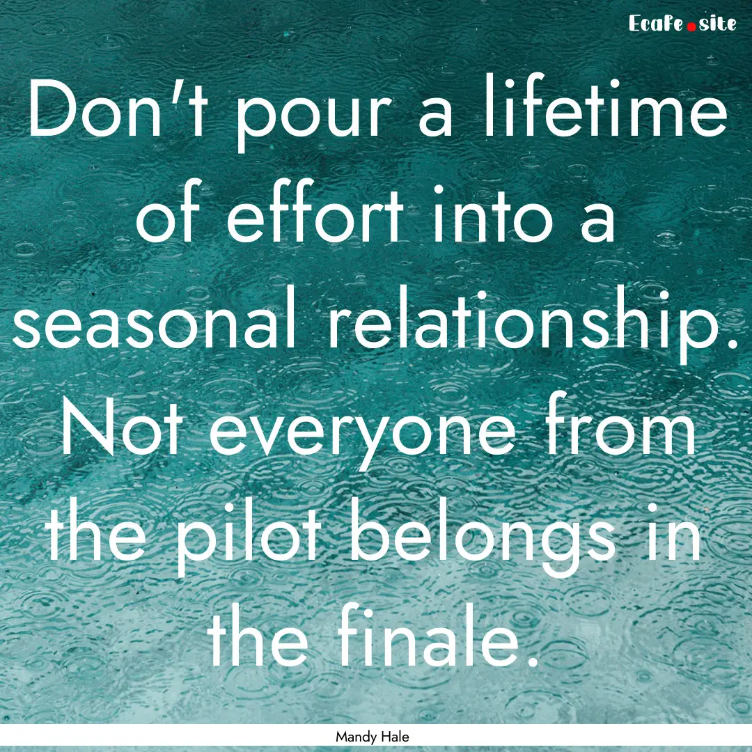 Don't pour a lifetime of effort into a seasonal.... : Quote by Mandy Hale