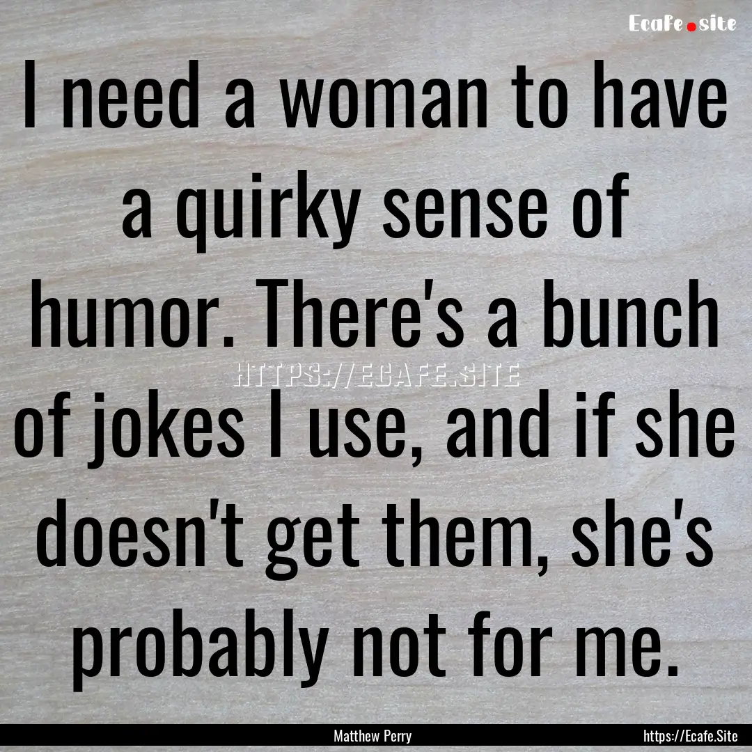 I need a woman to have a quirky sense of.... : Quote by Matthew Perry