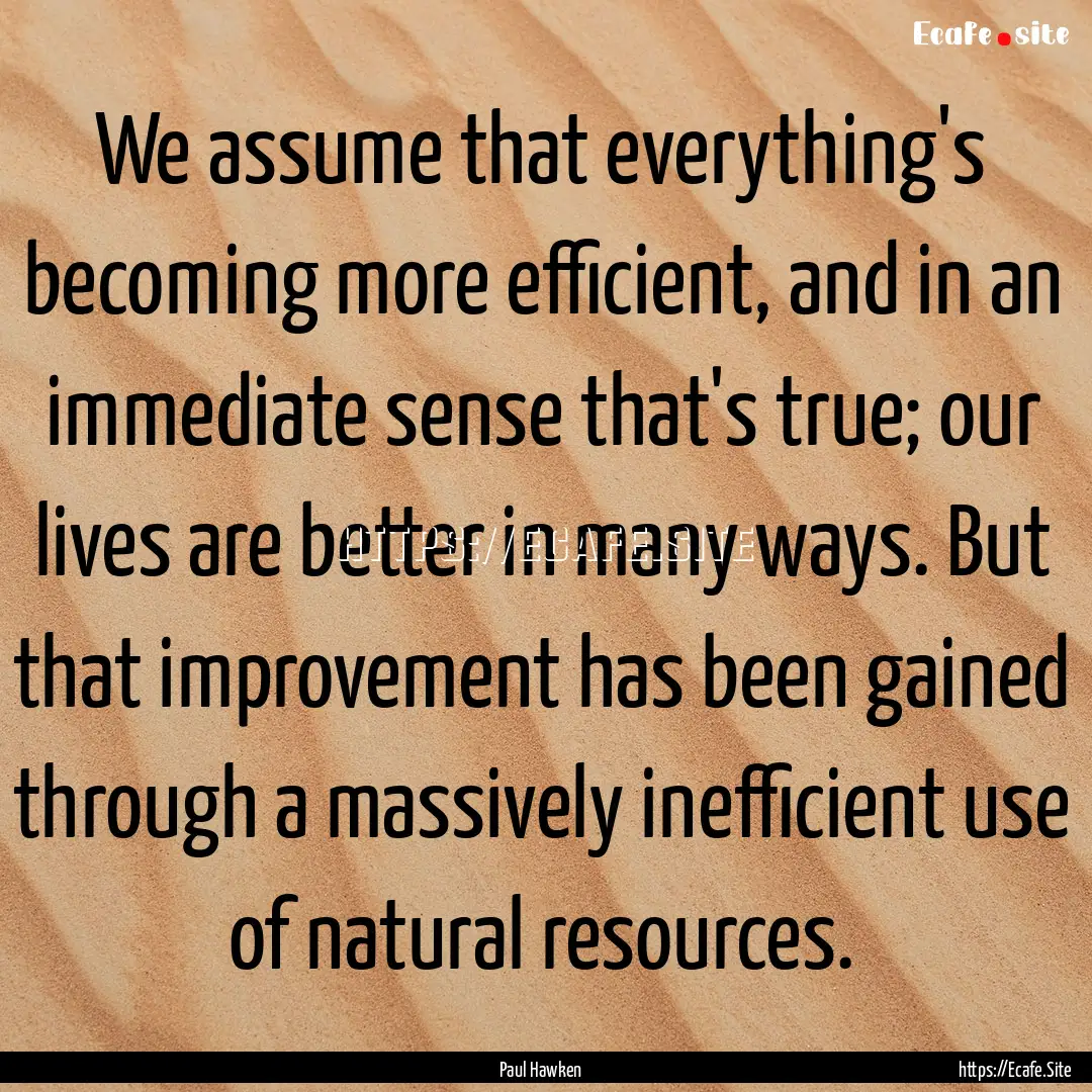 We assume that everything's becoming more.... : Quote by Paul Hawken