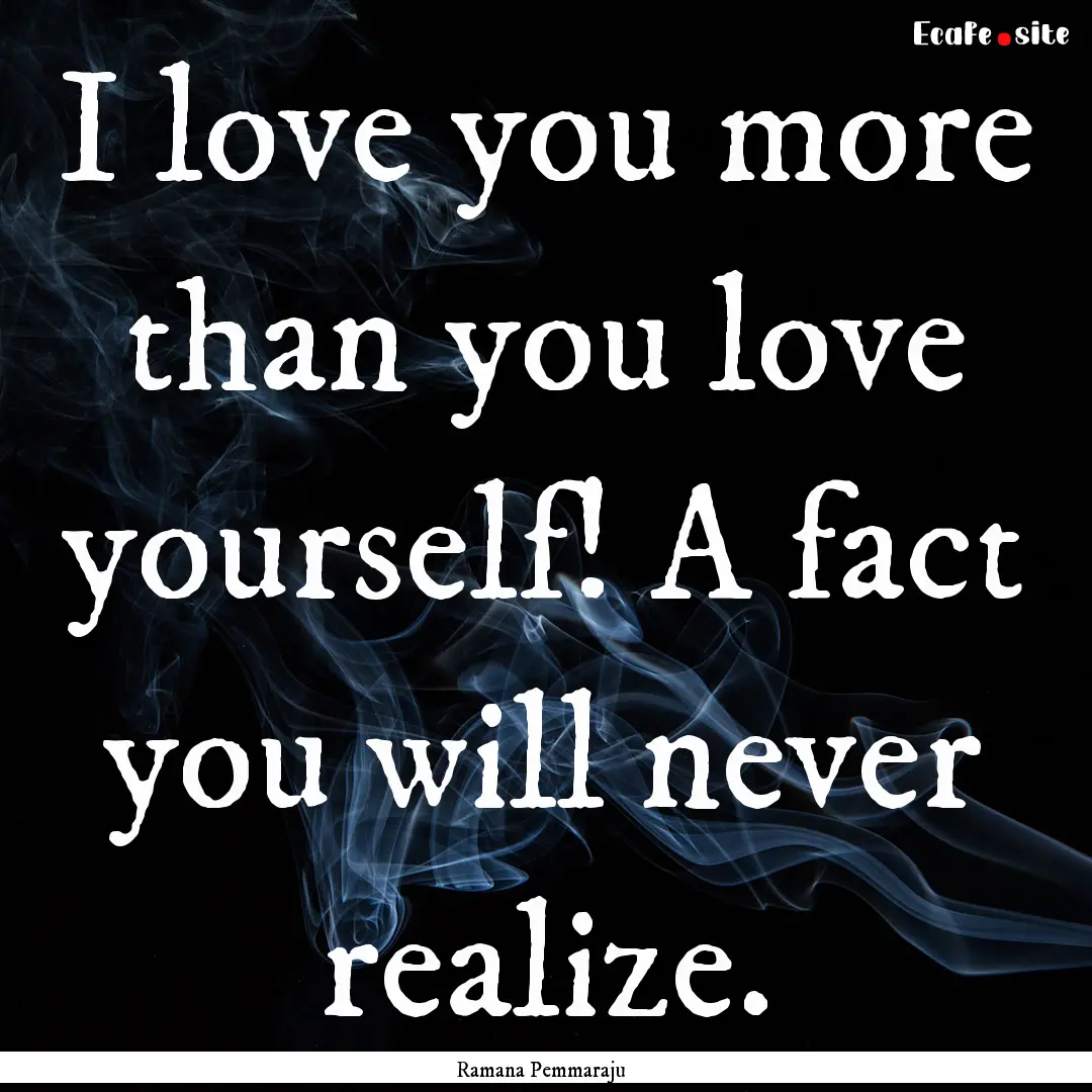 I love you more than you love yourself! A.... : Quote by Ramana Pemmaraju