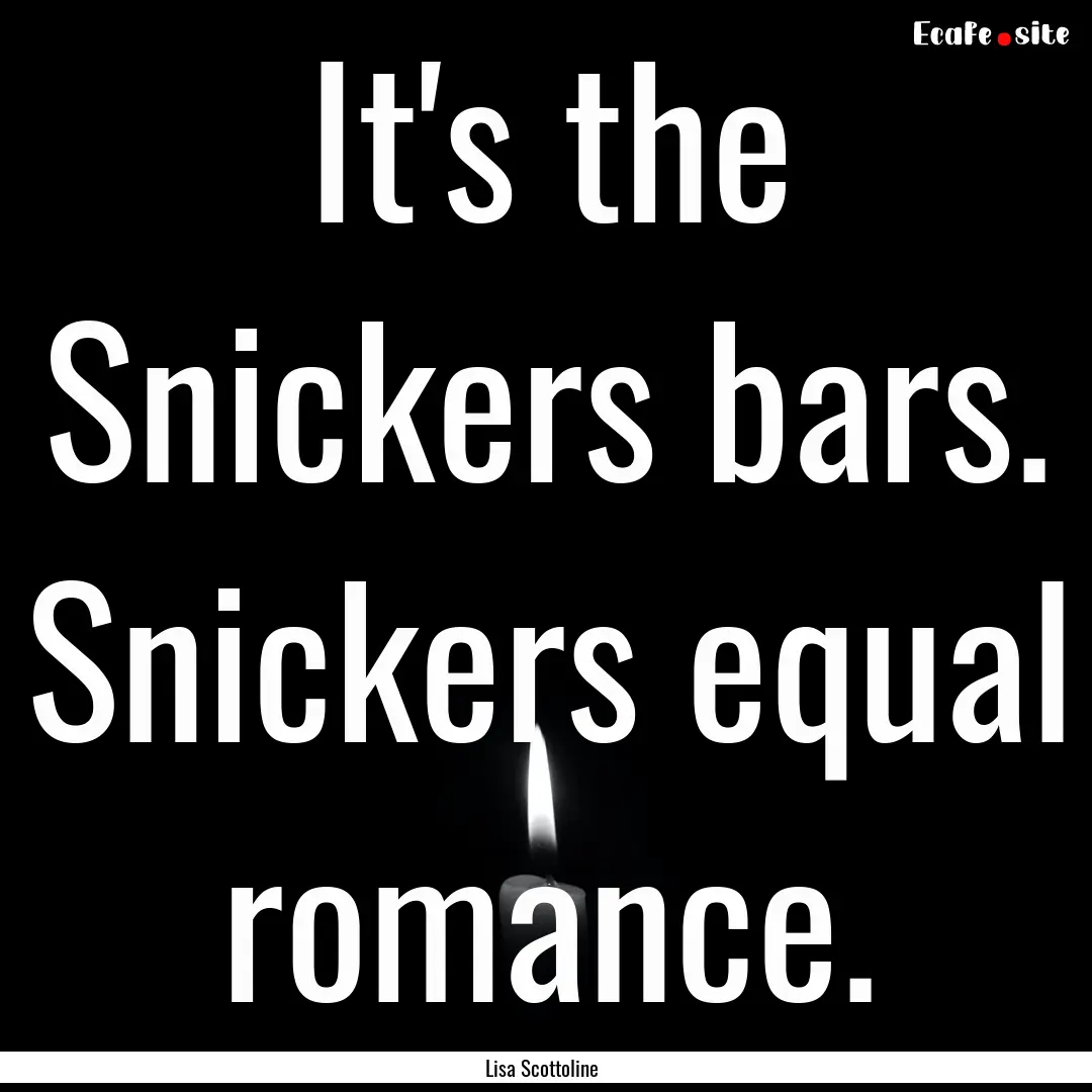 It's the Snickers bars. Snickers equal romance..... : Quote by Lisa Scottoline