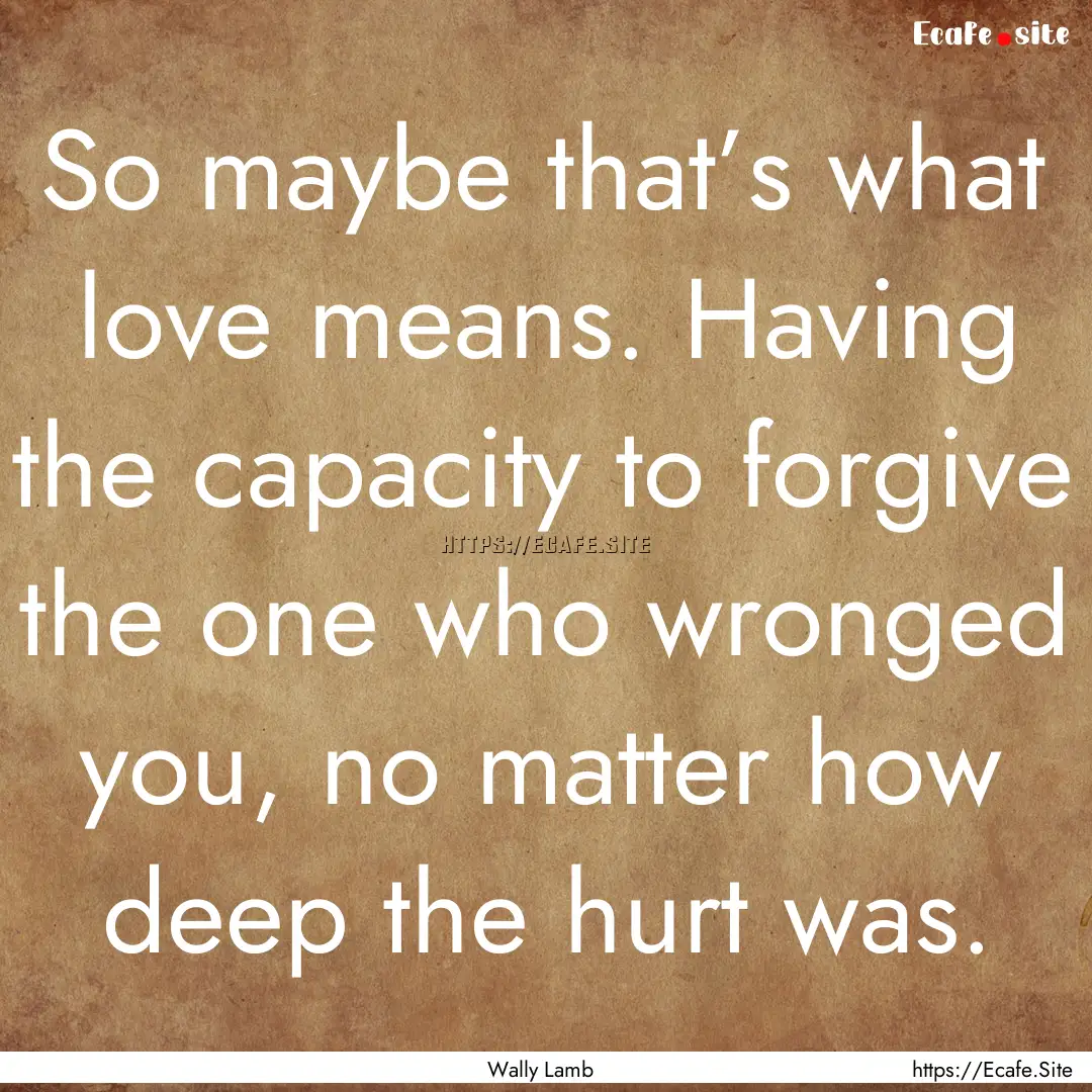 So maybe that’s what love means. Having.... : Quote by Wally Lamb