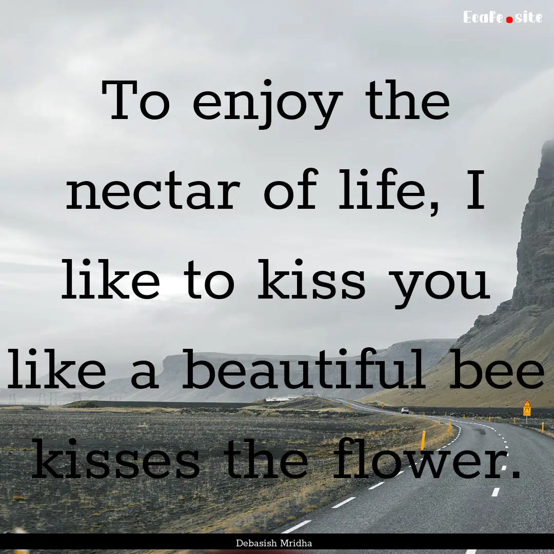 To enjoy the nectar of life, I like to kiss.... : Quote by Debasish Mridha