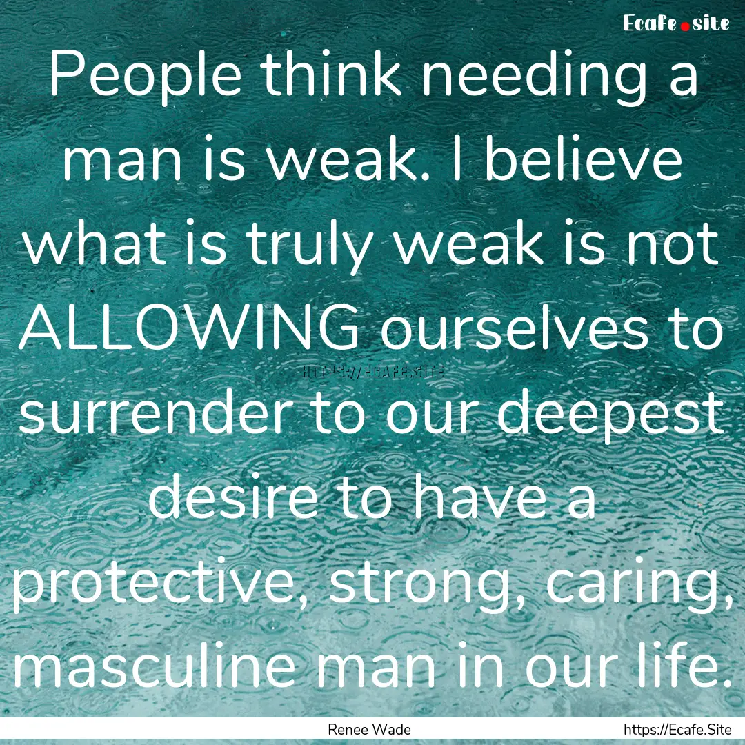 People think needing a man is weak. I believe.... : Quote by Renee Wade