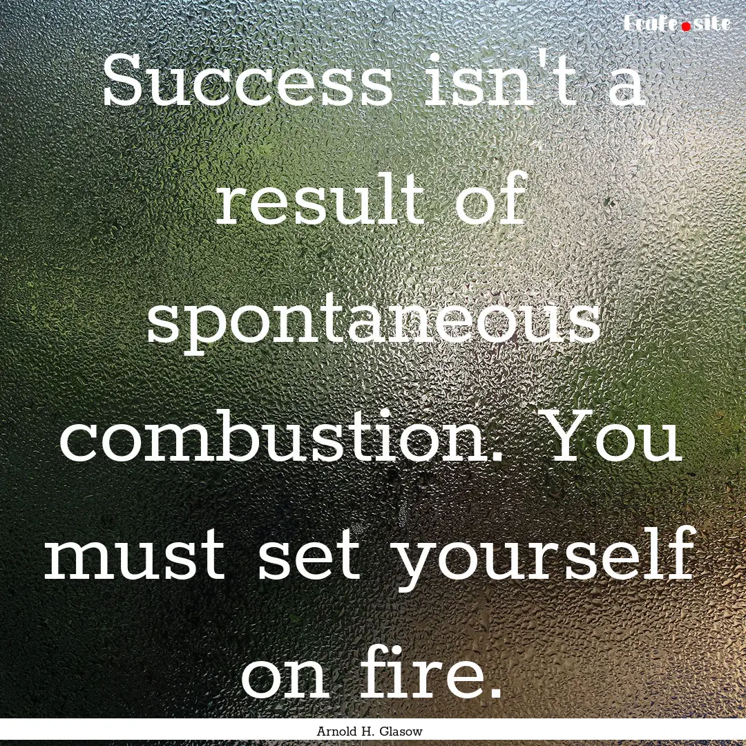 Success isn't a result of spontaneous combustion..... : Quote by Arnold H. Glasow