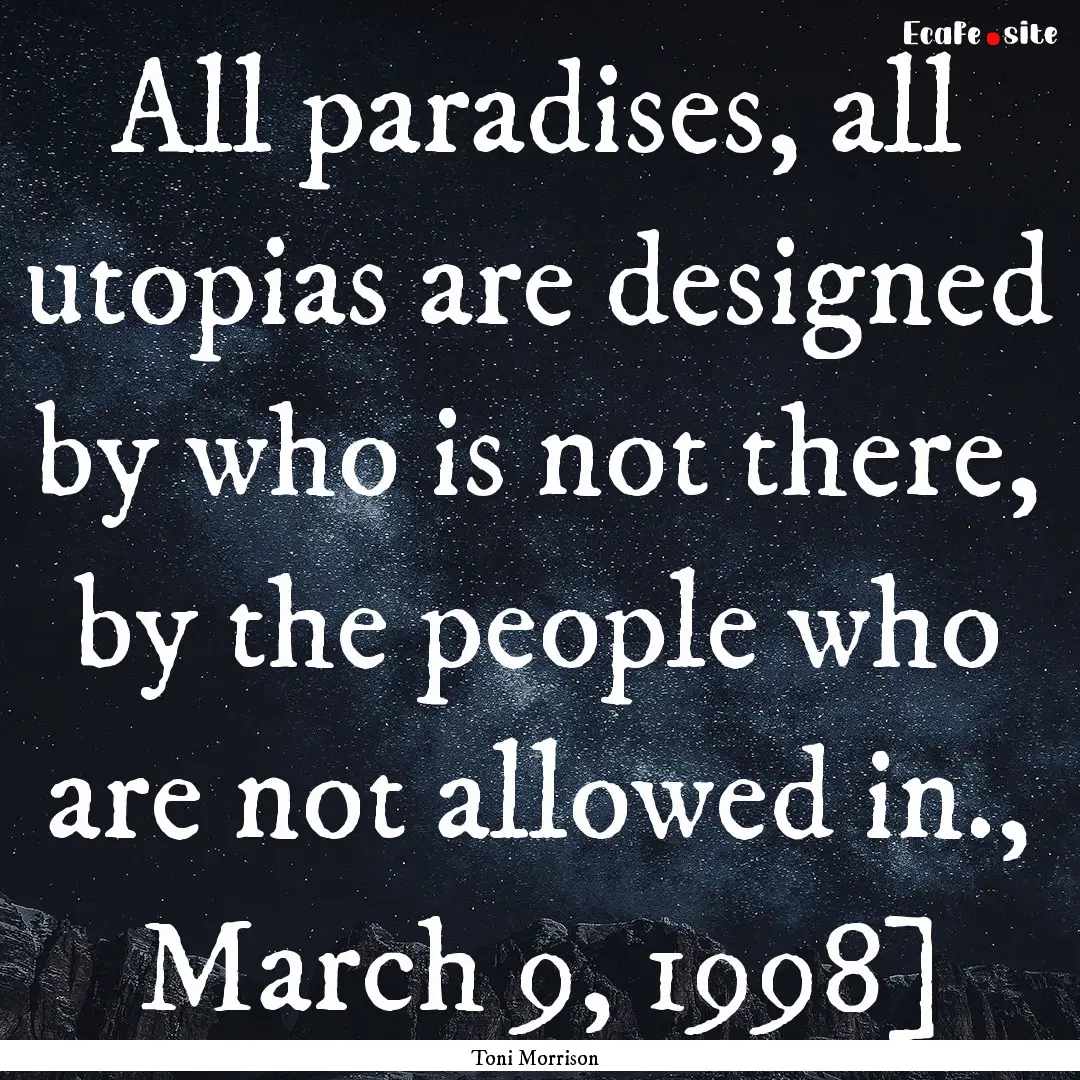 All paradises, all utopias are designed by.... : Quote by Toni Morrison