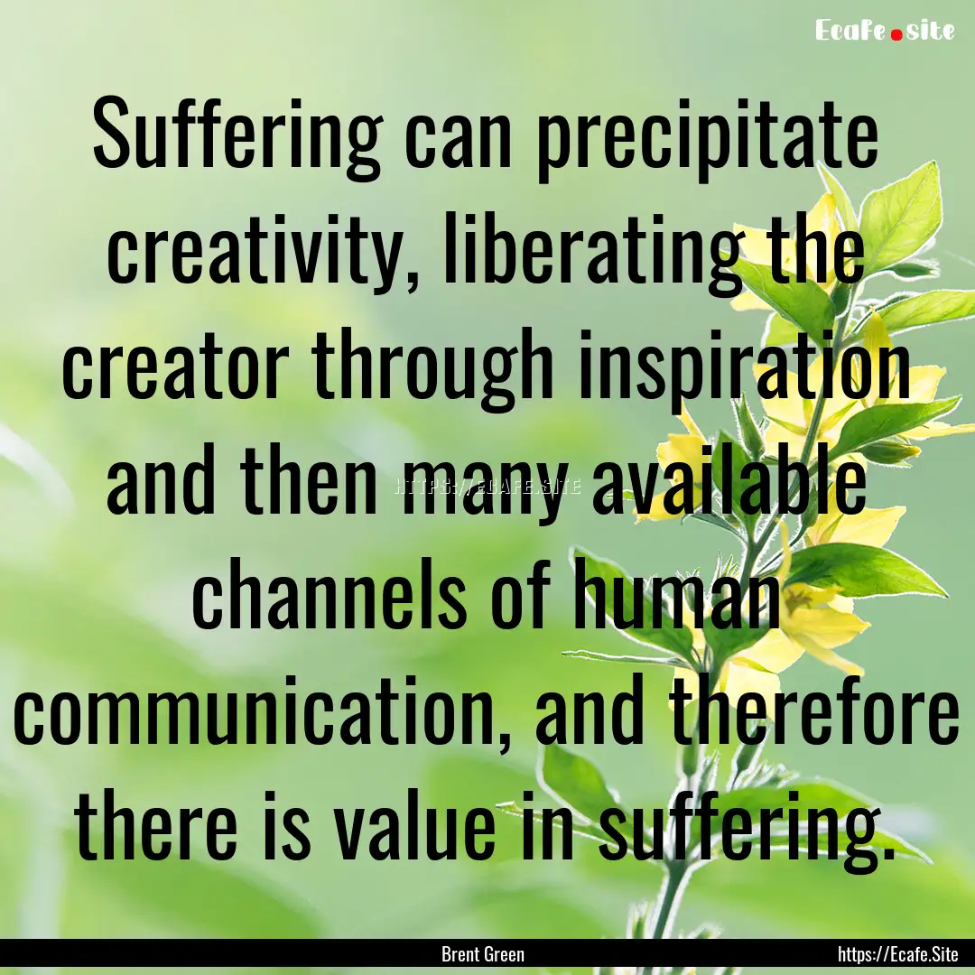 Suffering can precipitate creativity, liberating.... : Quote by Brent Green