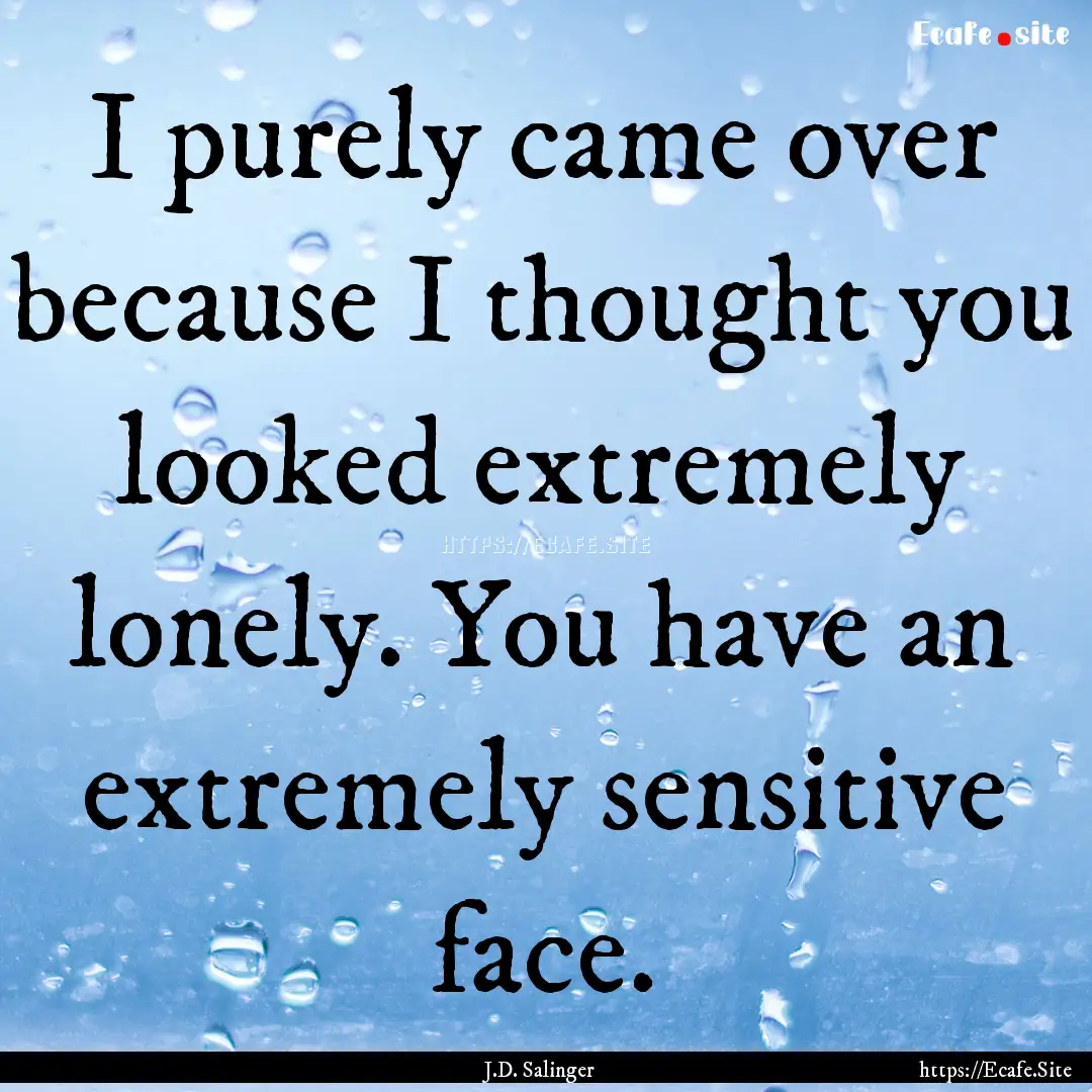 I purely came over because I thought you.... : Quote by J.D. Salinger