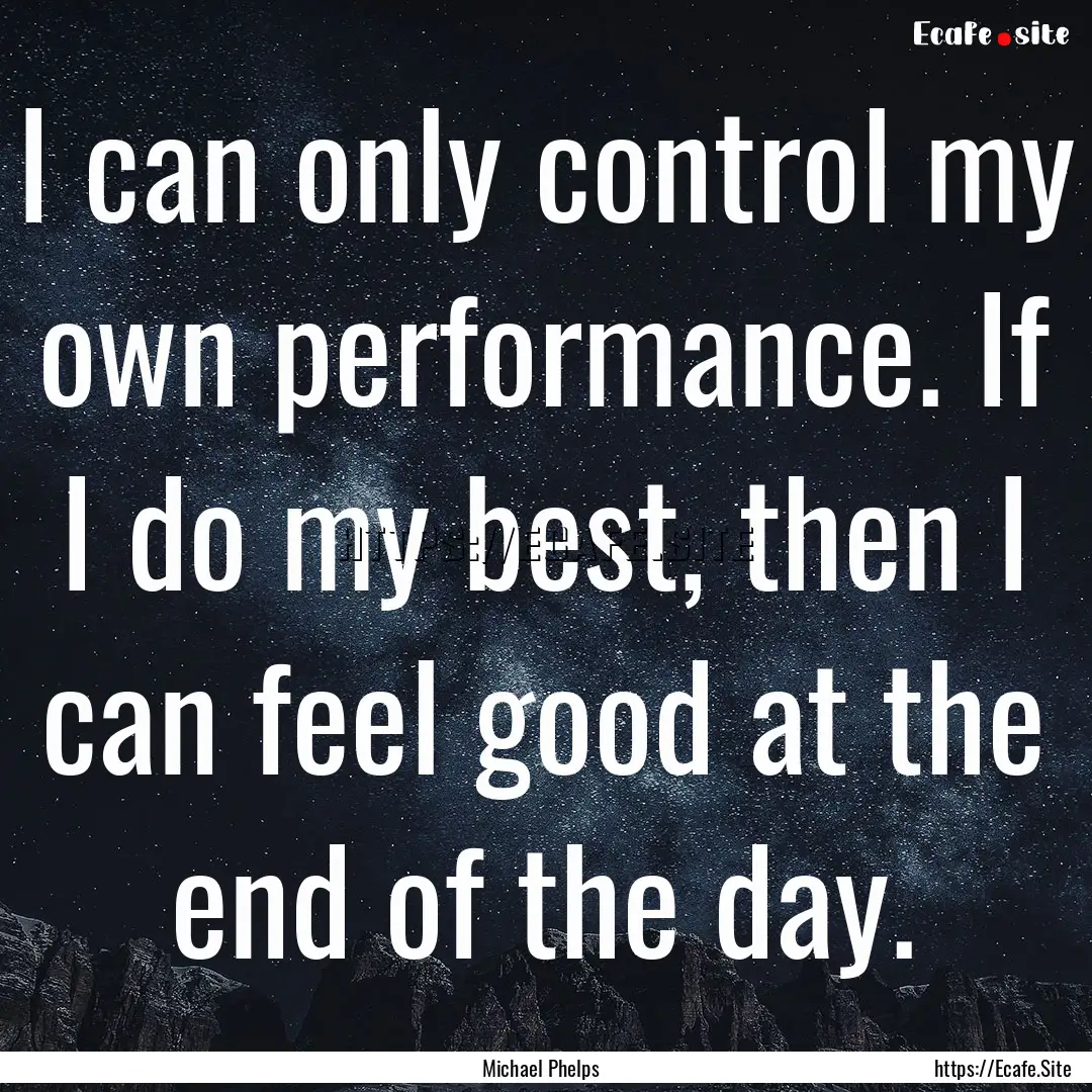 I can only control my own performance. If.... : Quote by Michael Phelps