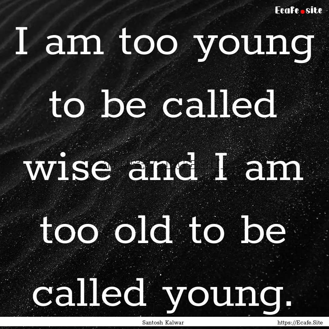 I am too young to be called wise and I am.... : Quote by Santosh Kalwar