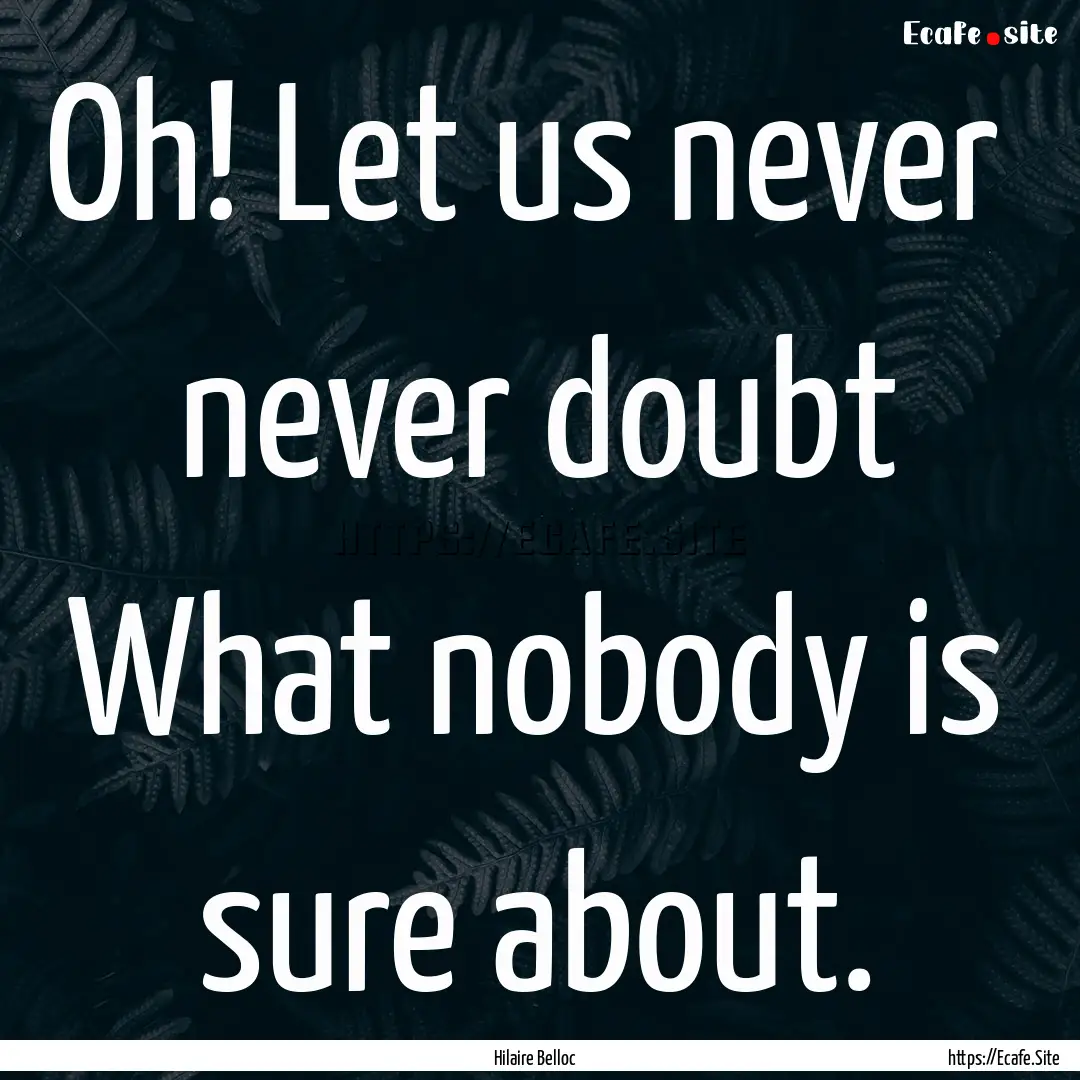 Oh! Let us never never doubt What nobody.... : Quote by Hilaire Belloc